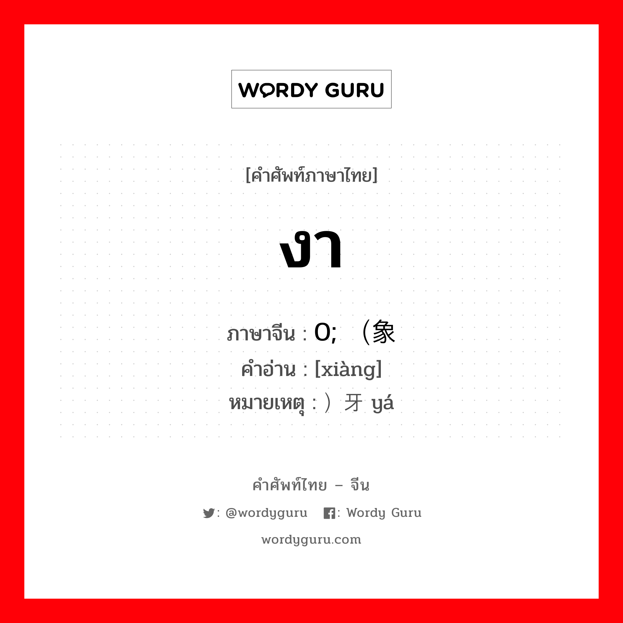 งา ภาษาจีนคืออะไร, คำศัพท์ภาษาไทย - จีน งา ภาษาจีน 0; （象 คำอ่าน [xiàng] หมายเหตุ ）牙 yá