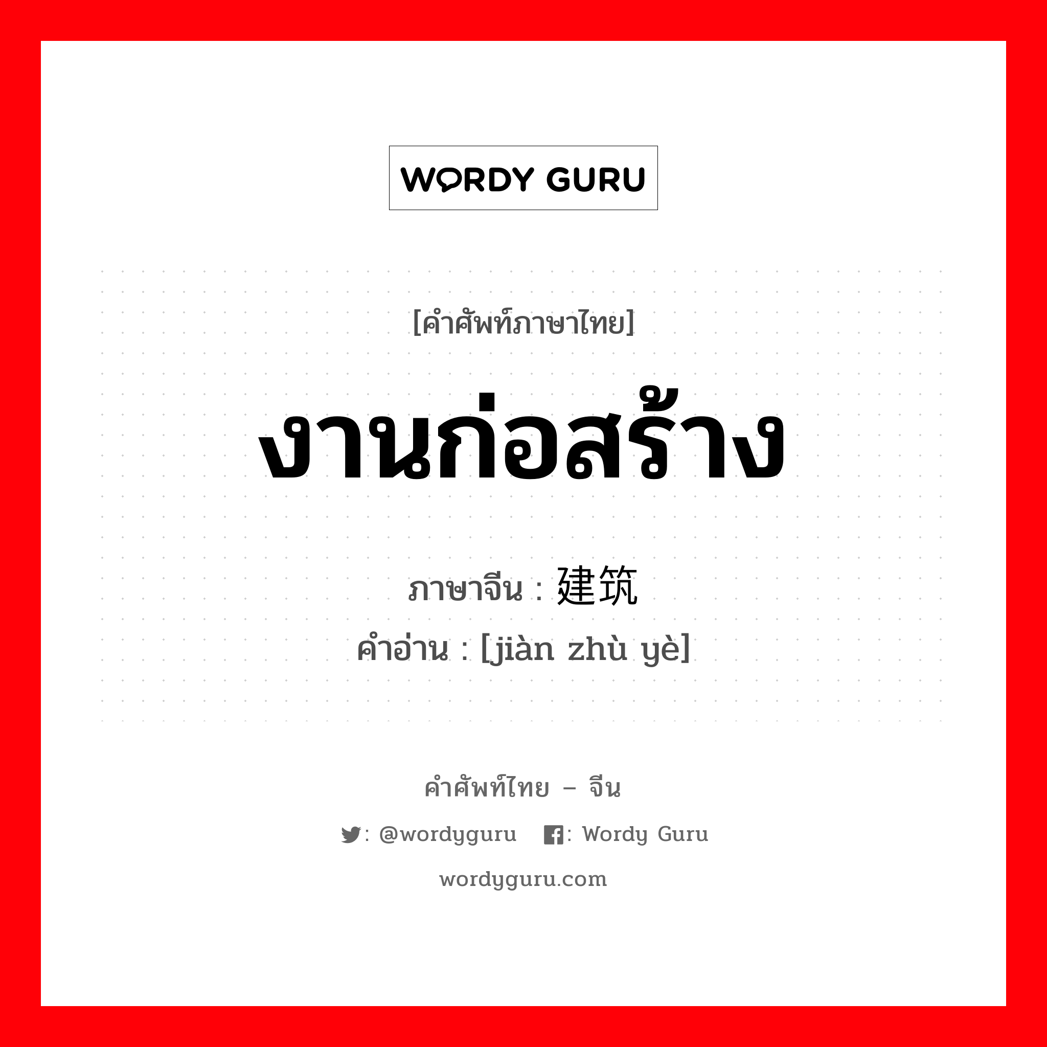 งานก่อสร้าง ภาษาจีนคืออะไร, คำศัพท์ภาษาไทย - จีน งานก่อสร้าง ภาษาจีน 建筑业 คำอ่าน [jiàn zhù yè]