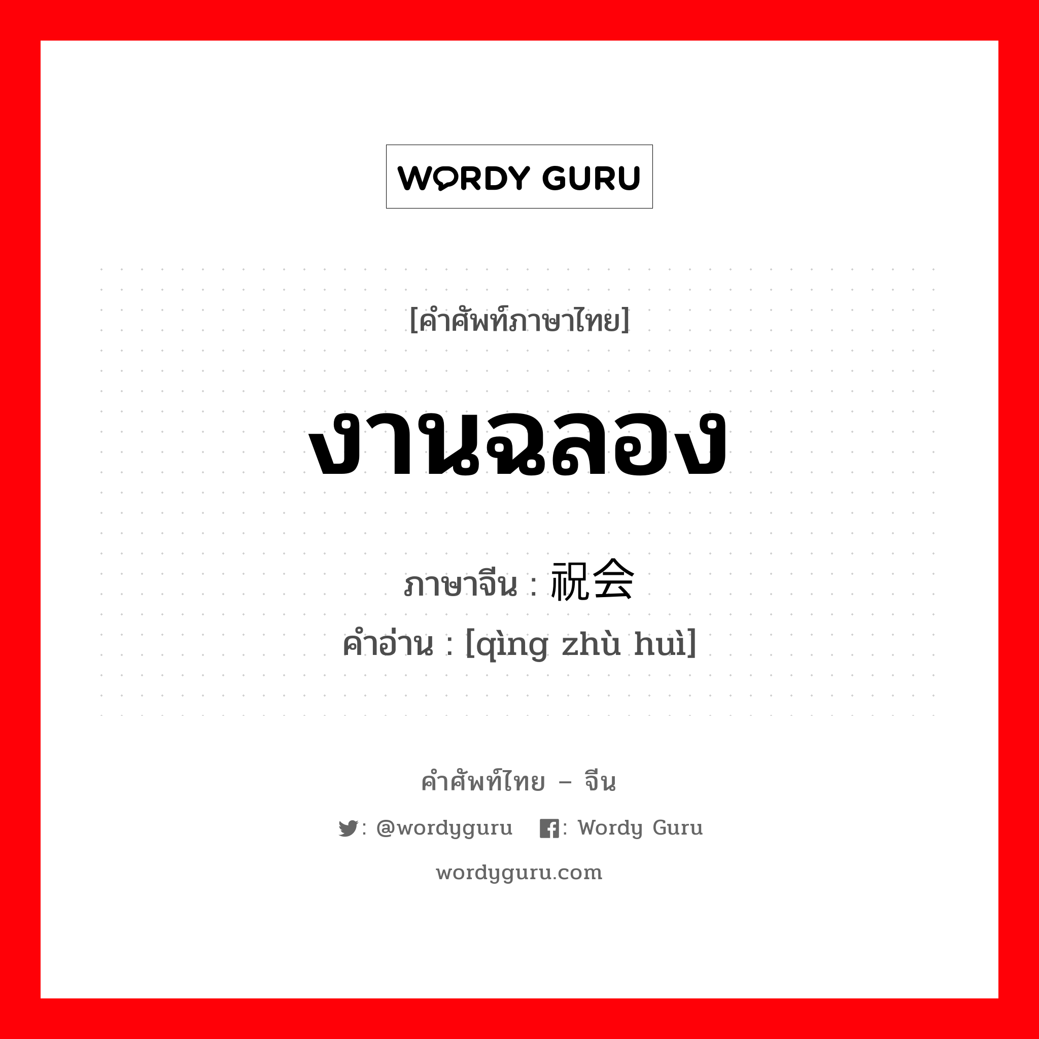 งานฉลอง ภาษาจีนคืออะไร, คำศัพท์ภาษาไทย - จีน งานฉลอง ภาษาจีน 庆祝会 คำอ่าน [qìng zhù huì]