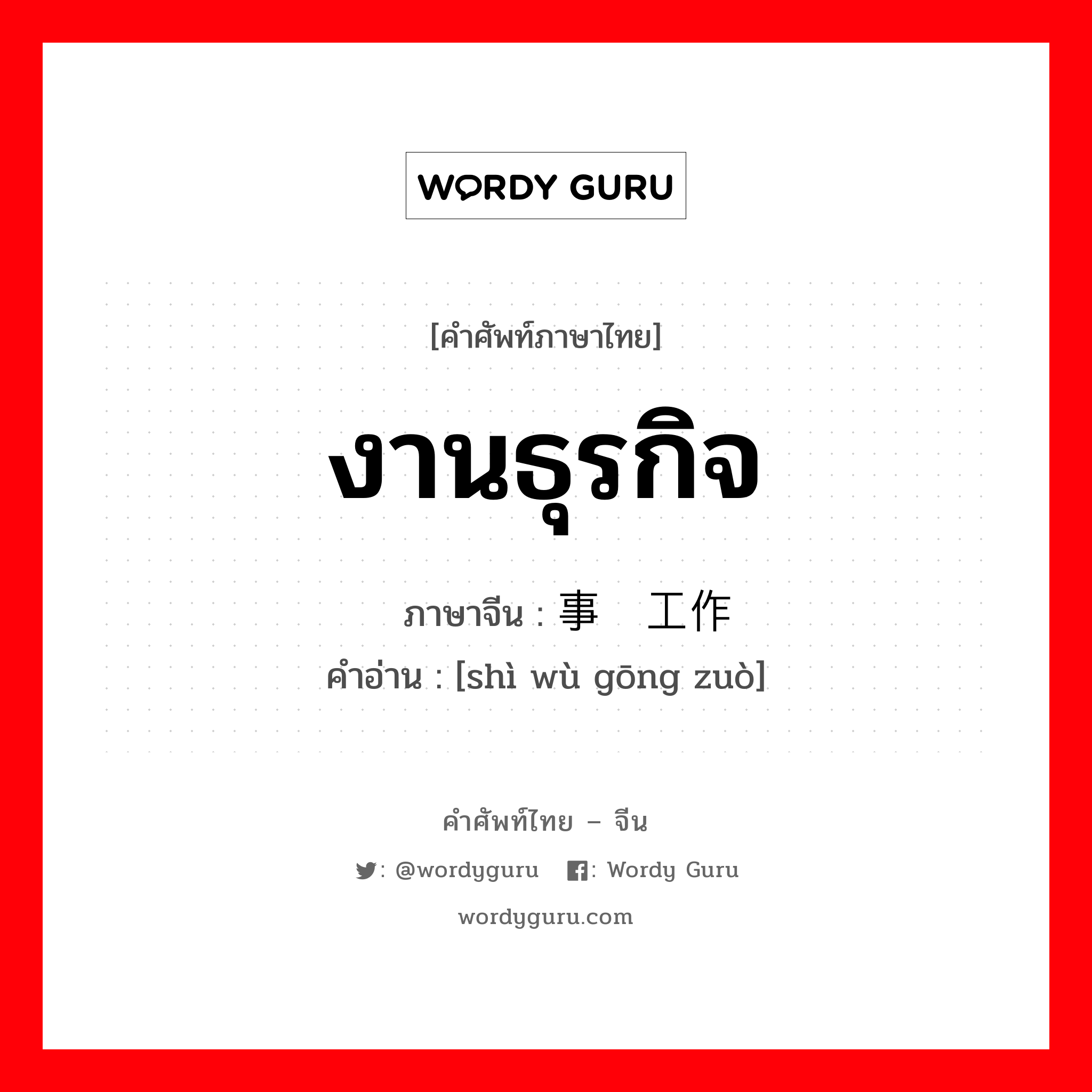 งานธุรกิจ ภาษาจีนคืออะไร, คำศัพท์ภาษาไทย - จีน งานธุรกิจ ภาษาจีน 事务工作 คำอ่าน [shì wù gōng zuò]