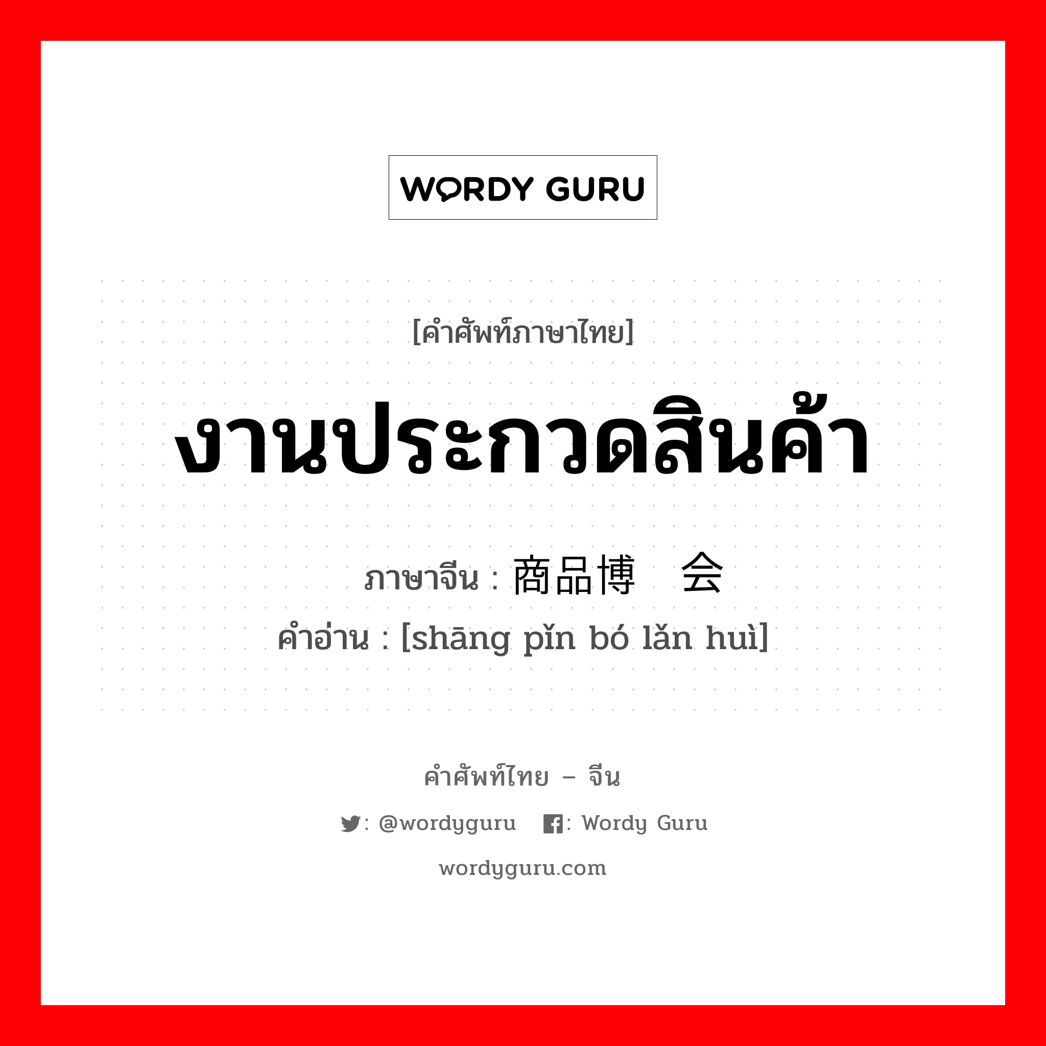 งานประกวดสินค้า ภาษาจีนคืออะไร, คำศัพท์ภาษาไทย - จีน งานประกวดสินค้า ภาษาจีน 商品博览会 คำอ่าน [shāng pǐn bó lǎn huì]