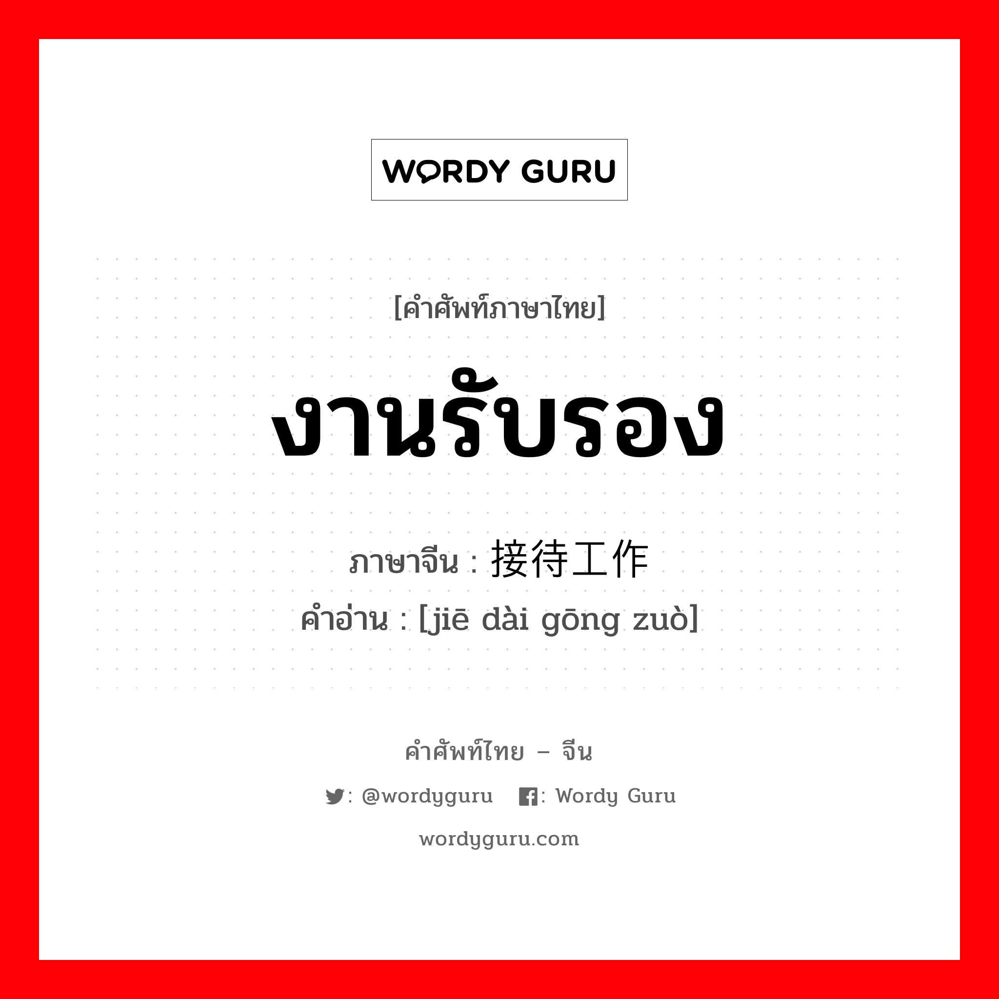 งานรับรอง ภาษาจีนคืออะไร, คำศัพท์ภาษาไทย - จีน งานรับรอง ภาษาจีน 接待工作 คำอ่าน [jiē dài gōng zuò]