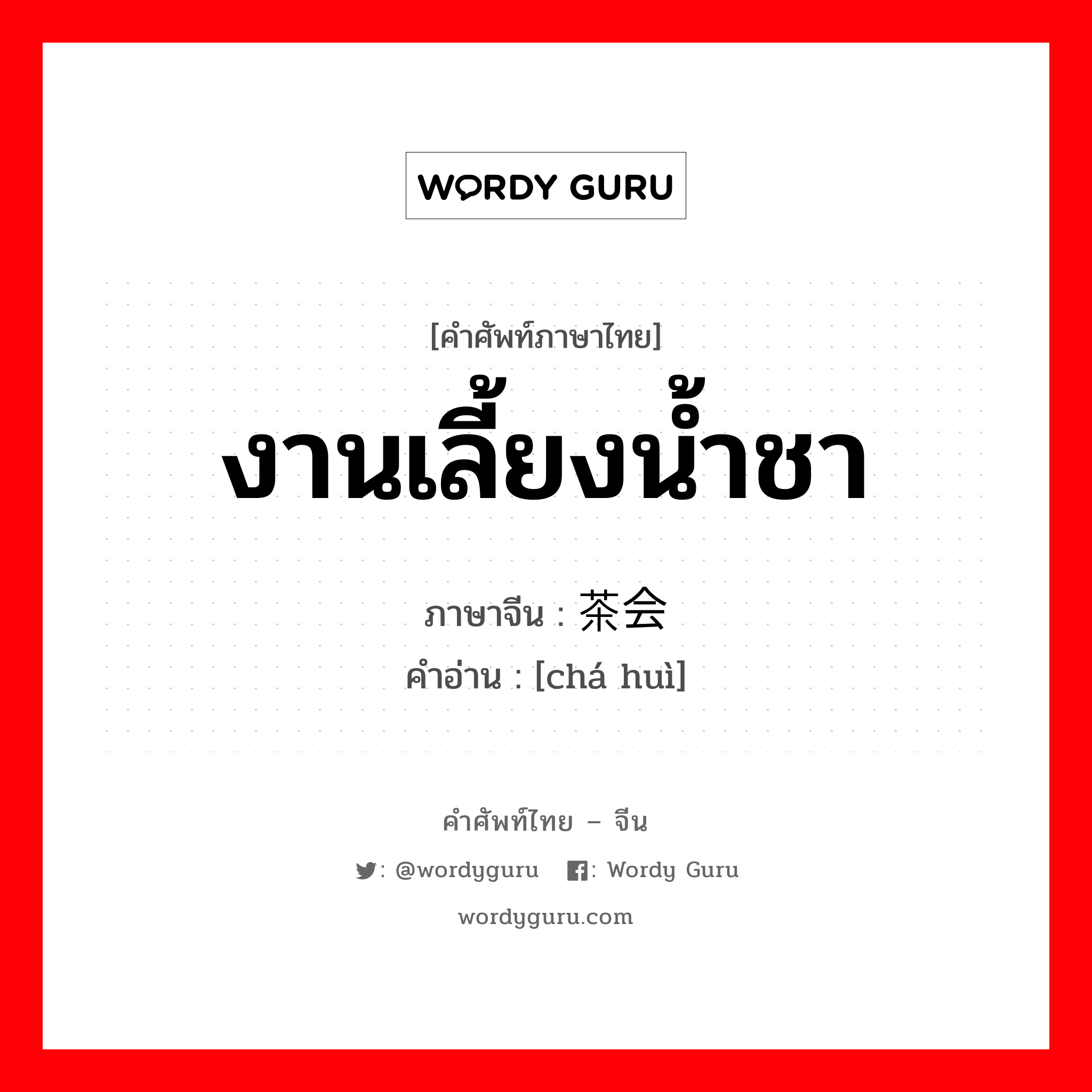 งานเลี้ยงน้ำชา ภาษาจีนคืออะไร, คำศัพท์ภาษาไทย - จีน งานเลี้ยงน้ำชา ภาษาจีน 茶会 คำอ่าน [chá huì]