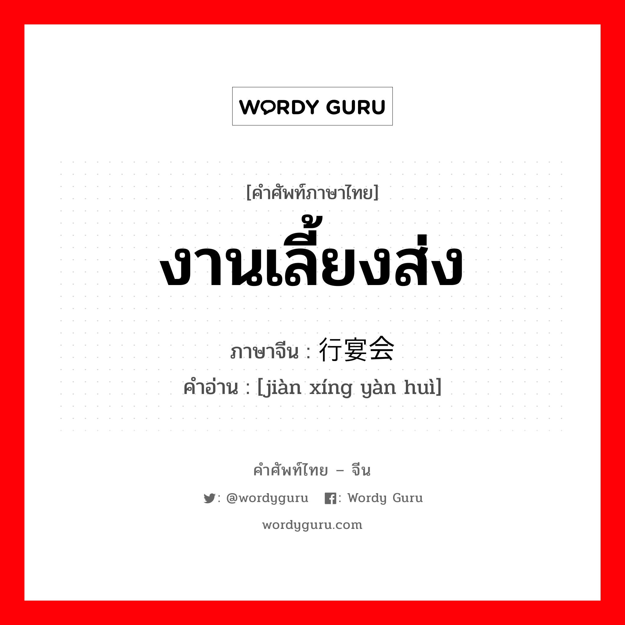 งานเลี้ยงส่ง ภาษาจีนคืออะไร, คำศัพท์ภาษาไทย - จีน งานเลี้ยงส่ง ภาษาจีน 饯行宴会 คำอ่าน [jiàn xíng yàn huì]