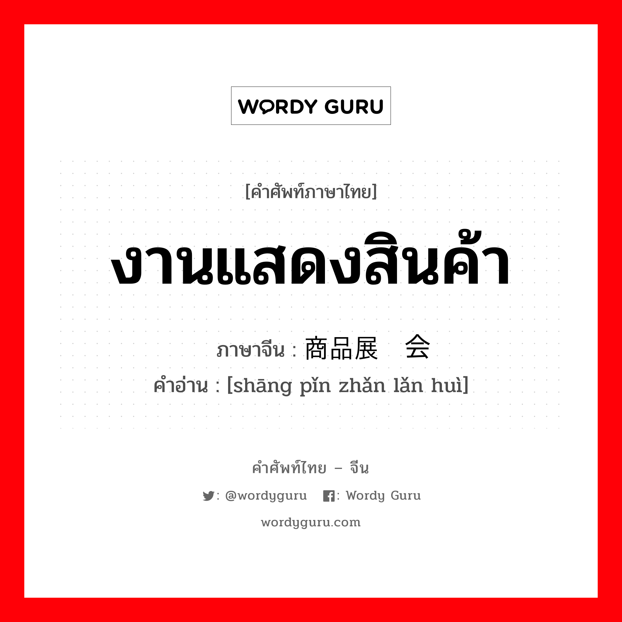 งานแสดงสินค้า ภาษาจีนคืออะไร, คำศัพท์ภาษาไทย - จีน งานแสดงสินค้า ภาษาจีน 商品展览会 คำอ่าน [shāng pǐn zhǎn lǎn huì]