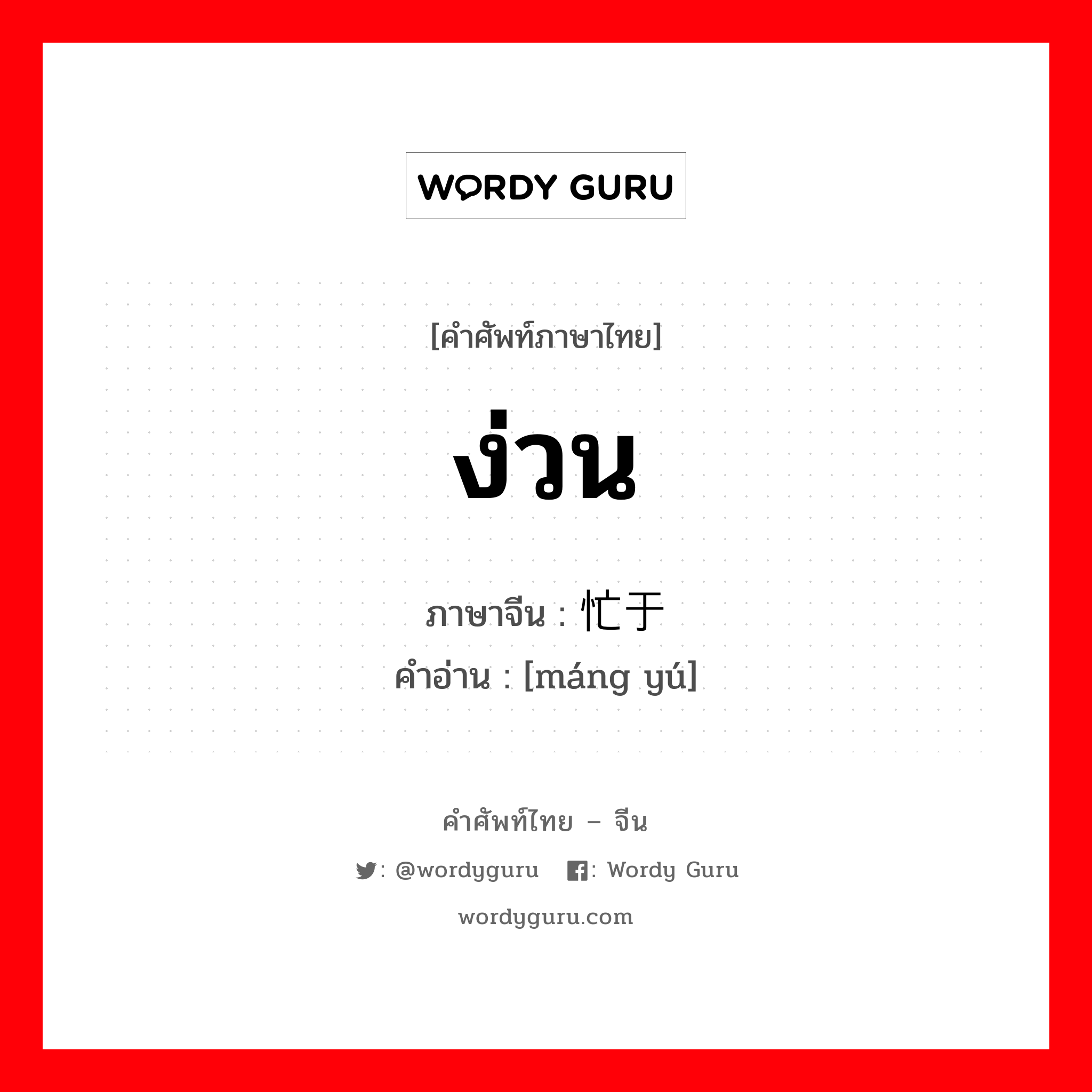 ง่วน ภาษาจีนคืออะไร, คำศัพท์ภาษาไทย - จีน ง่วน ภาษาจีน 忙于 คำอ่าน [máng yú]