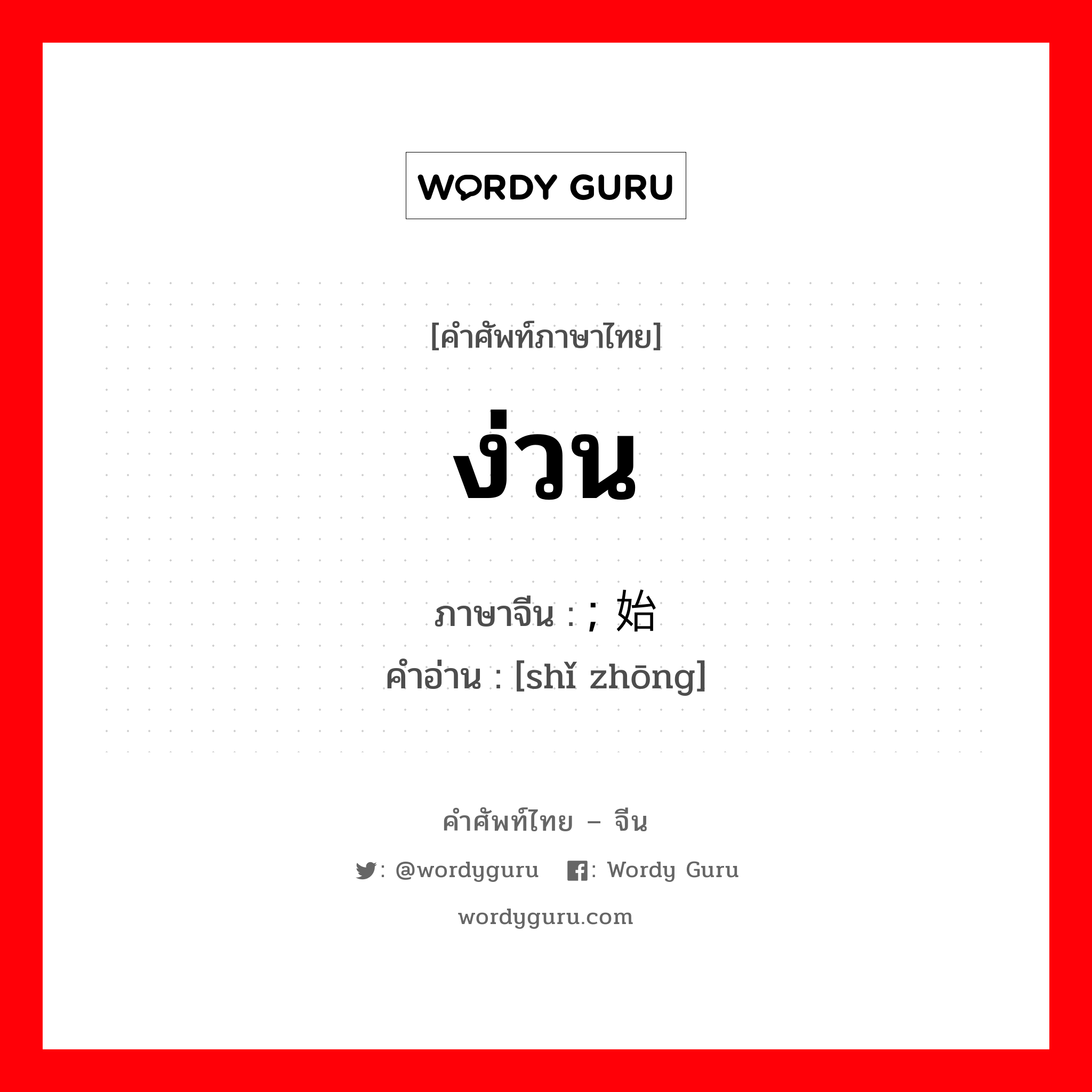 ง่วน ภาษาจีนคืออะไร, คำศัพท์ภาษาไทย - จีน ง่วน ภาษาจีน ; 始终 คำอ่าน [shǐ zhōng]