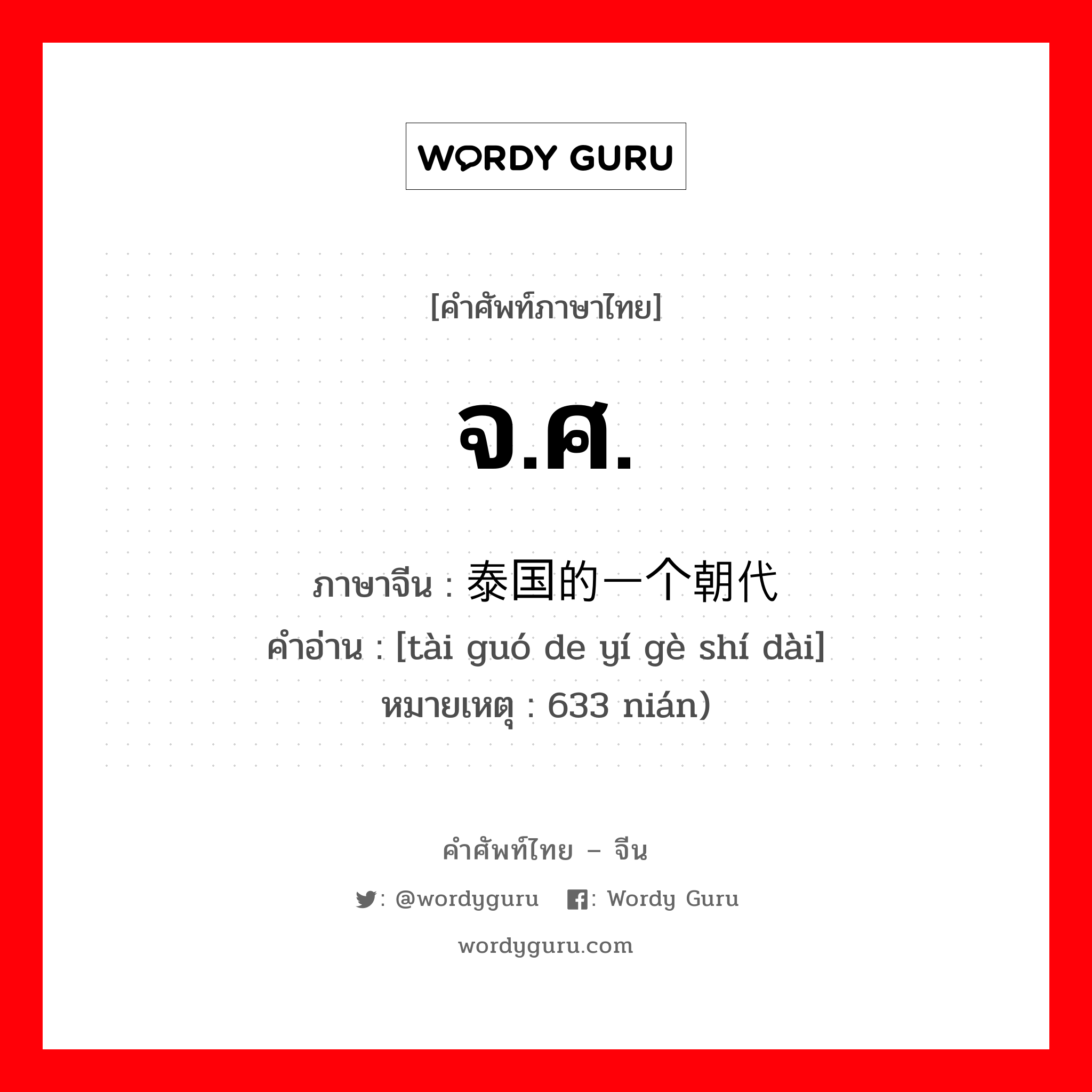 จ.ศ. ภาษาจีนคืออะไร, คำศัพท์ภาษาไทย - จีน จ.ศ. ภาษาจีน 泰国的一个朝代 คำอ่าน [tài guó de yí gè shí dài] หมายเหตุ 633 nián)