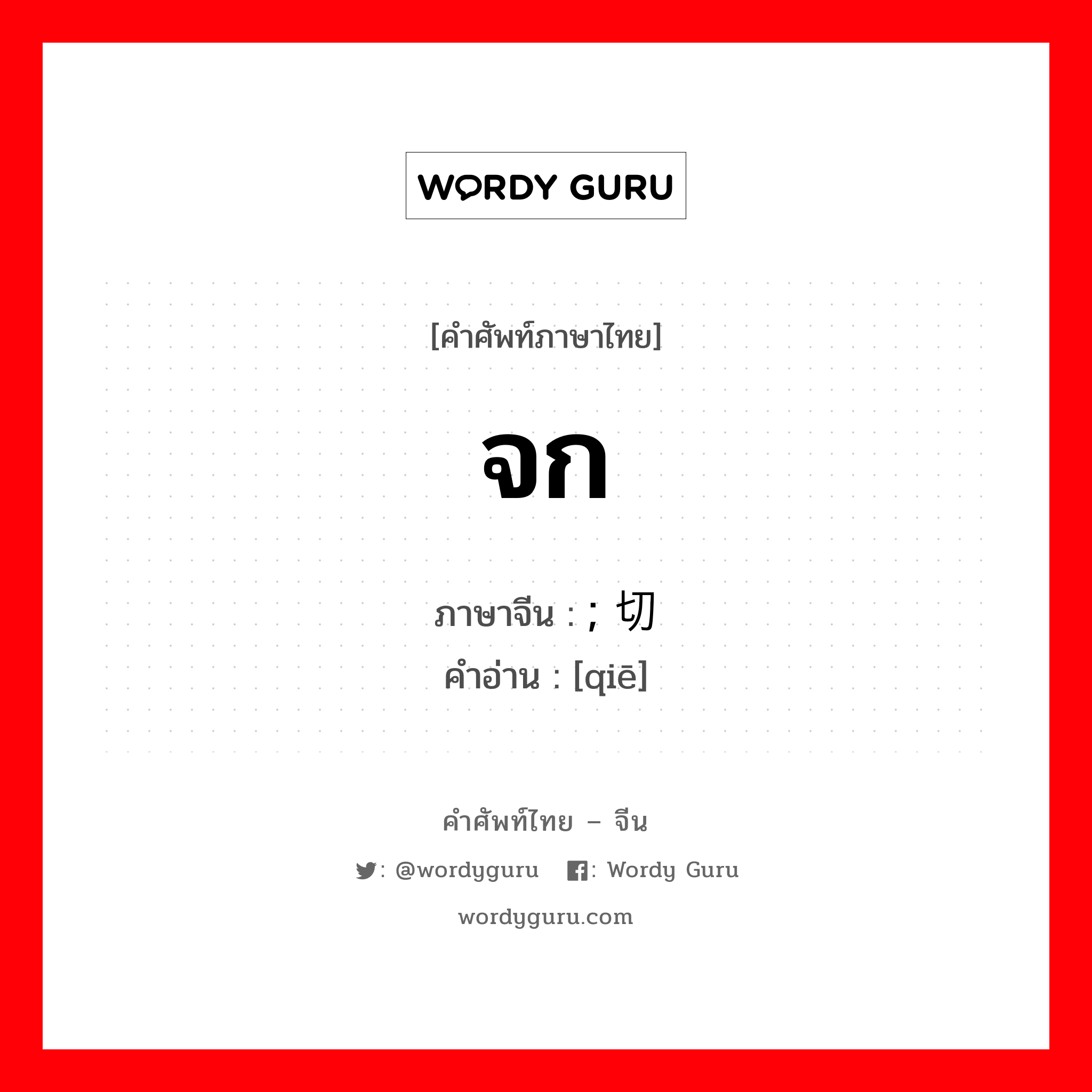 จก ภาษาจีนคืออะไร, คำศัพท์ภาษาไทย - จีน จก ภาษาจีน ; 切 คำอ่าน [qiē]