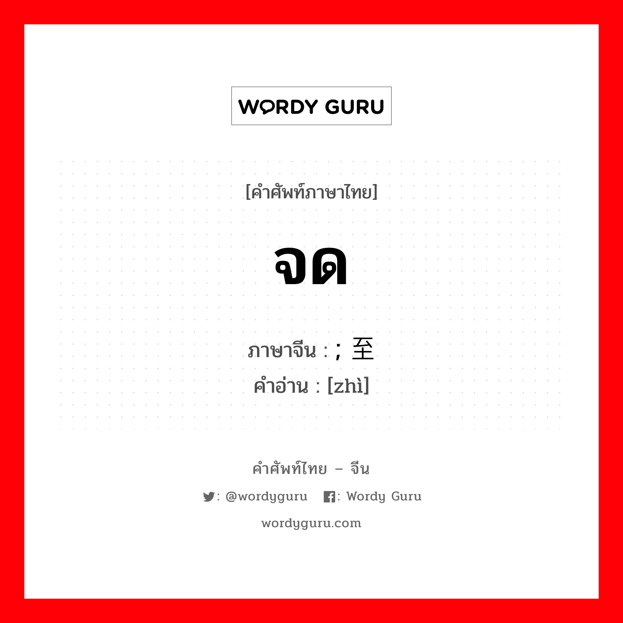 จด ภาษาจีนคืออะไร, คำศัพท์ภาษาไทย - จีน จด ภาษาจีน ; 至 คำอ่าน [zhì]