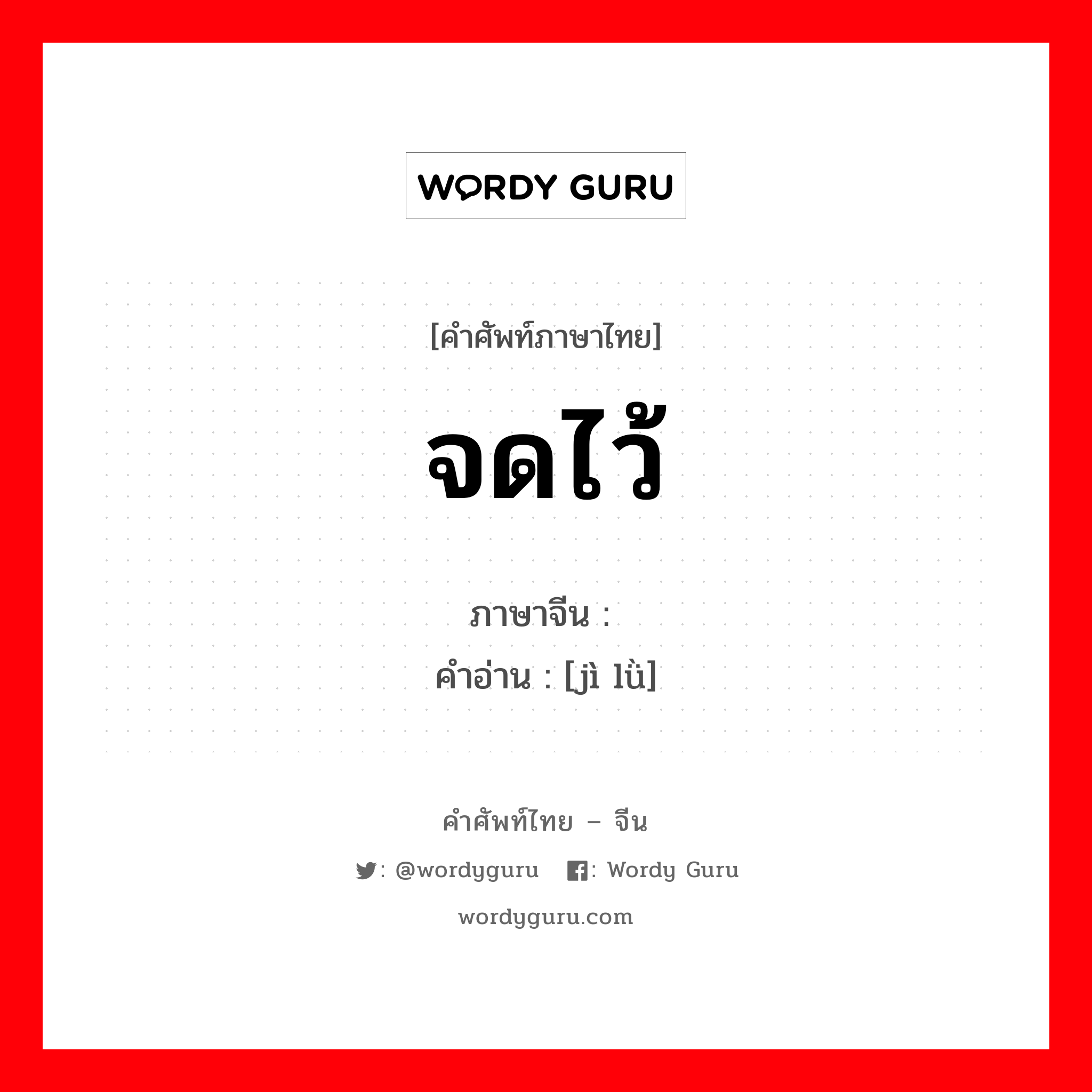 จดไว้ ภาษาจีนคืออะไร, คำศัพท์ภาษาไทย - จีน จดไว้ ภาษาจีน 记录 คำอ่าน [jì lǜ]