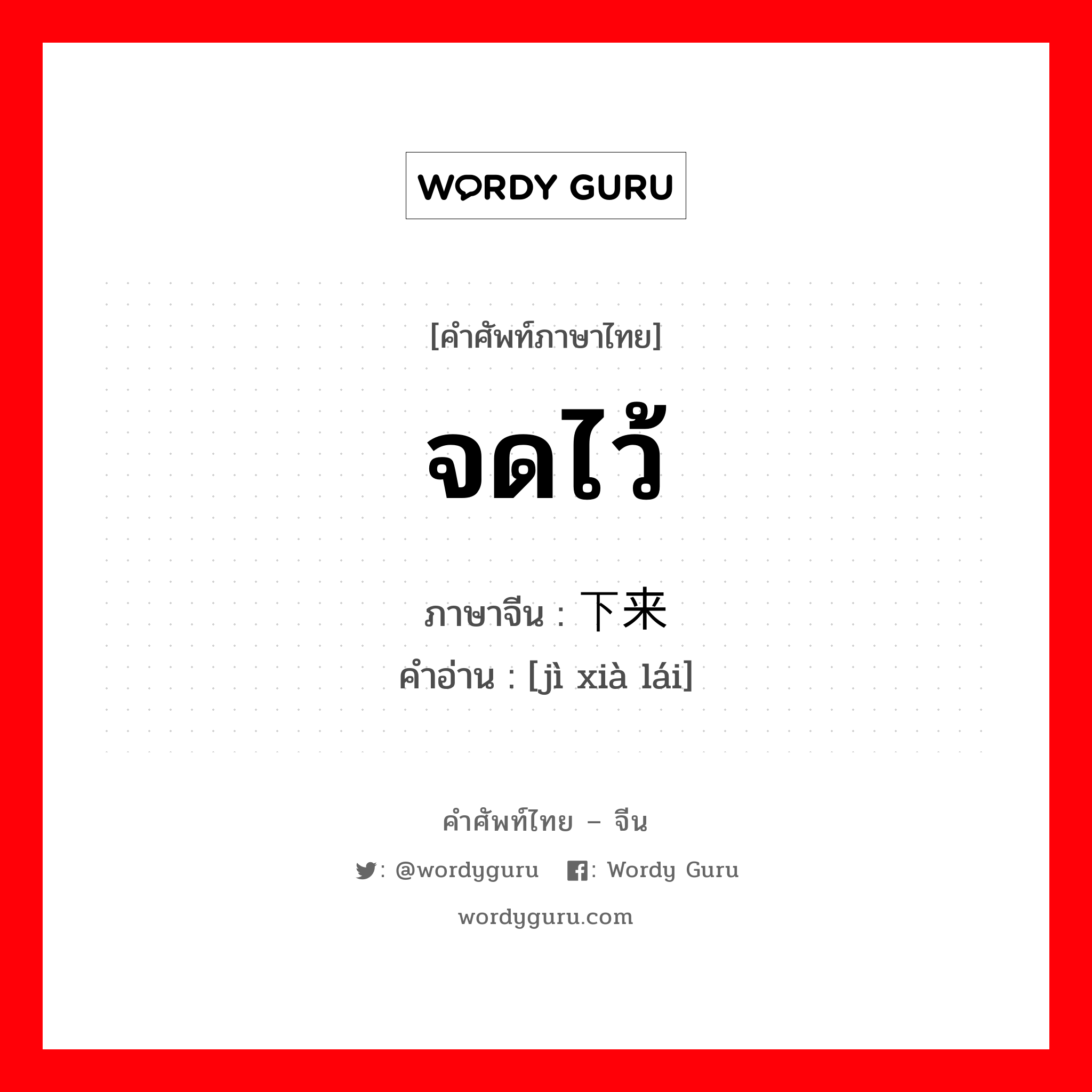 จดไว้ ภาษาจีนคืออะไร, คำศัพท์ภาษาไทย - จีน จดไว้ ภาษาจีน 记下来 คำอ่าน [jì xià lái]