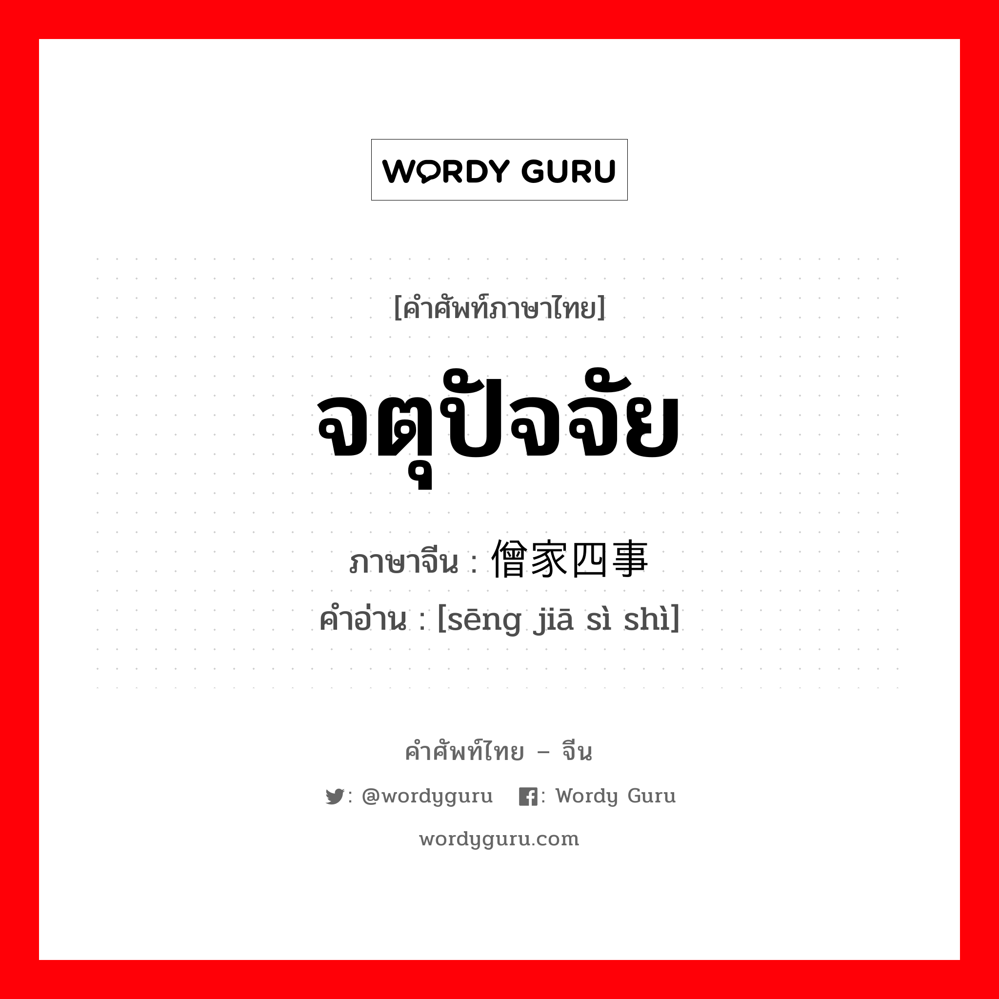 จตุปัจจัย ภาษาจีนคืออะไร, คำศัพท์ภาษาไทย - จีน จตุปัจจัย ภาษาจีน 僧家四事 คำอ่าน [sēng jiā sì shì]