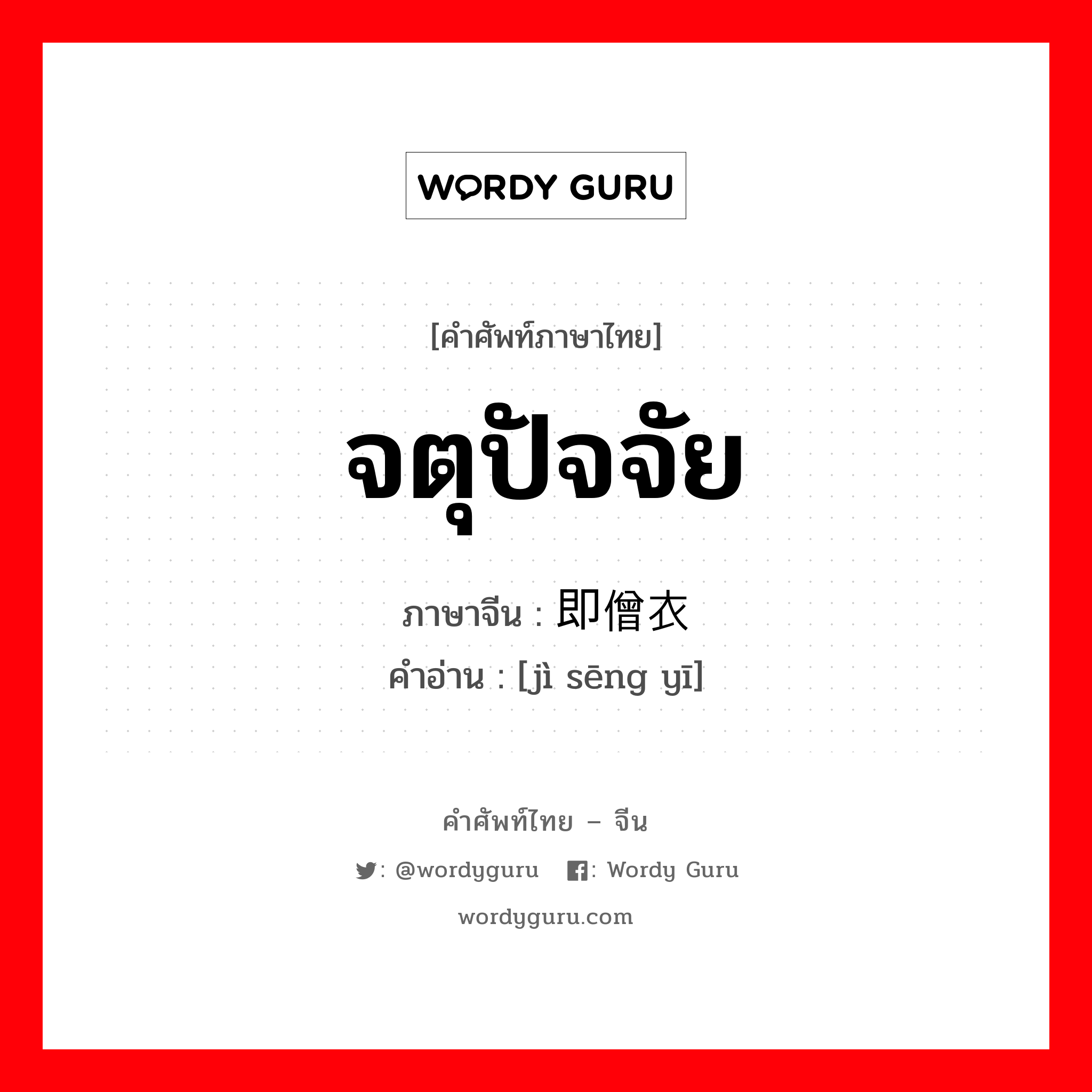 จตุปัจจัย ภาษาจีนคืออะไร, คำศัพท์ภาษาไทย - จีน จตุปัจจัย ภาษาจีน 即僧衣 คำอ่าน [jì sēng yī]