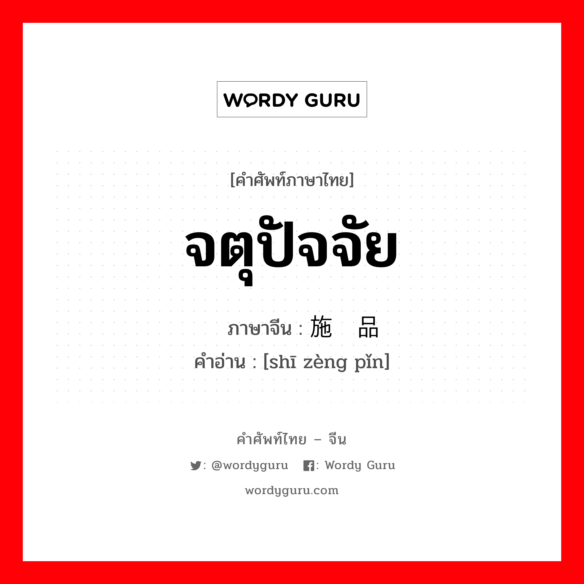 จตุปัจจัย ภาษาจีนคืออะไร, คำศัพท์ภาษาไทย - จีน จตุปัจจัย ภาษาจีน 施赠品 คำอ่าน [shī zèng pǐn]