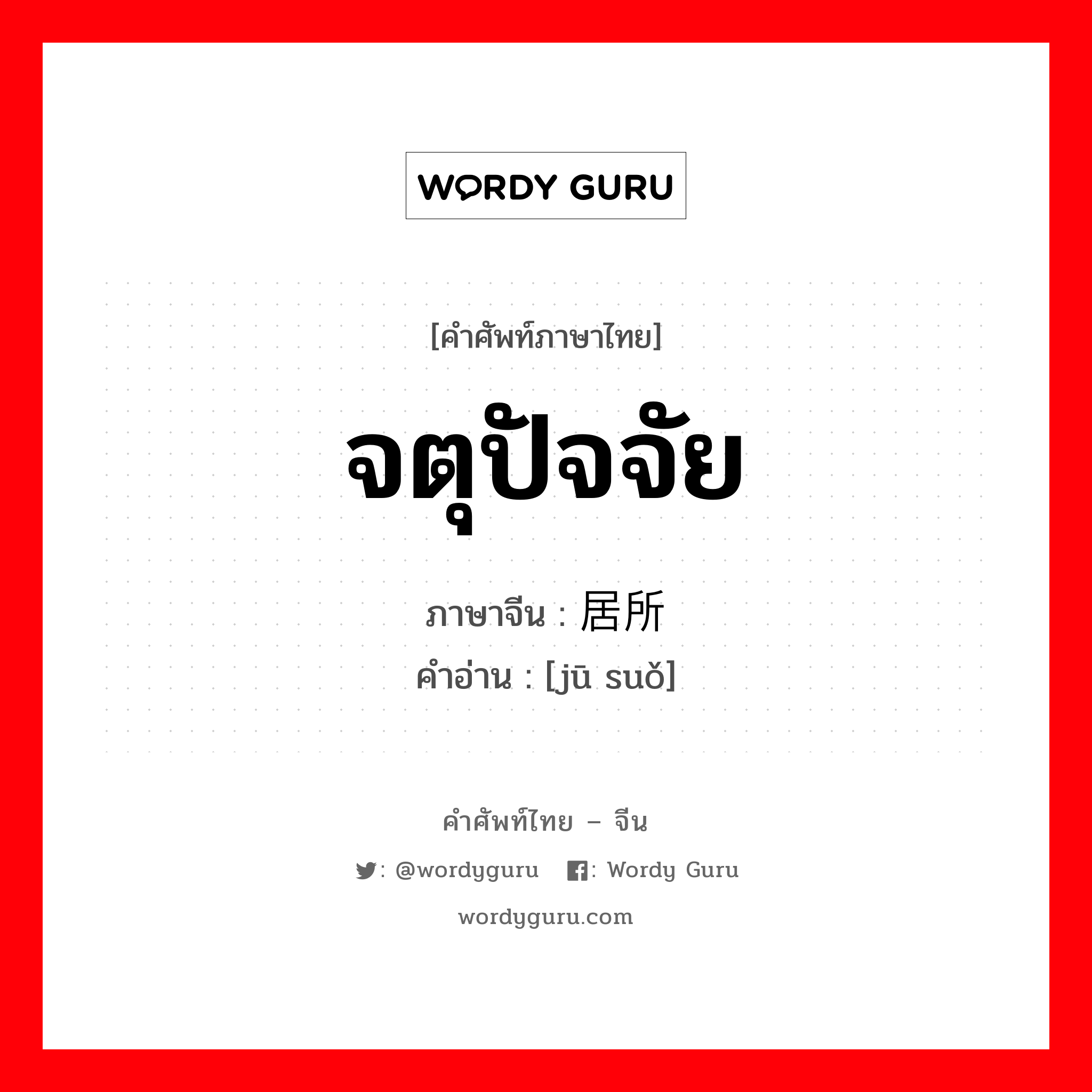 จตุปัจจัย ภาษาจีนคืออะไร, คำศัพท์ภาษาไทย - จีน จตุปัจจัย ภาษาจีน 居所 คำอ่าน [jū suǒ]