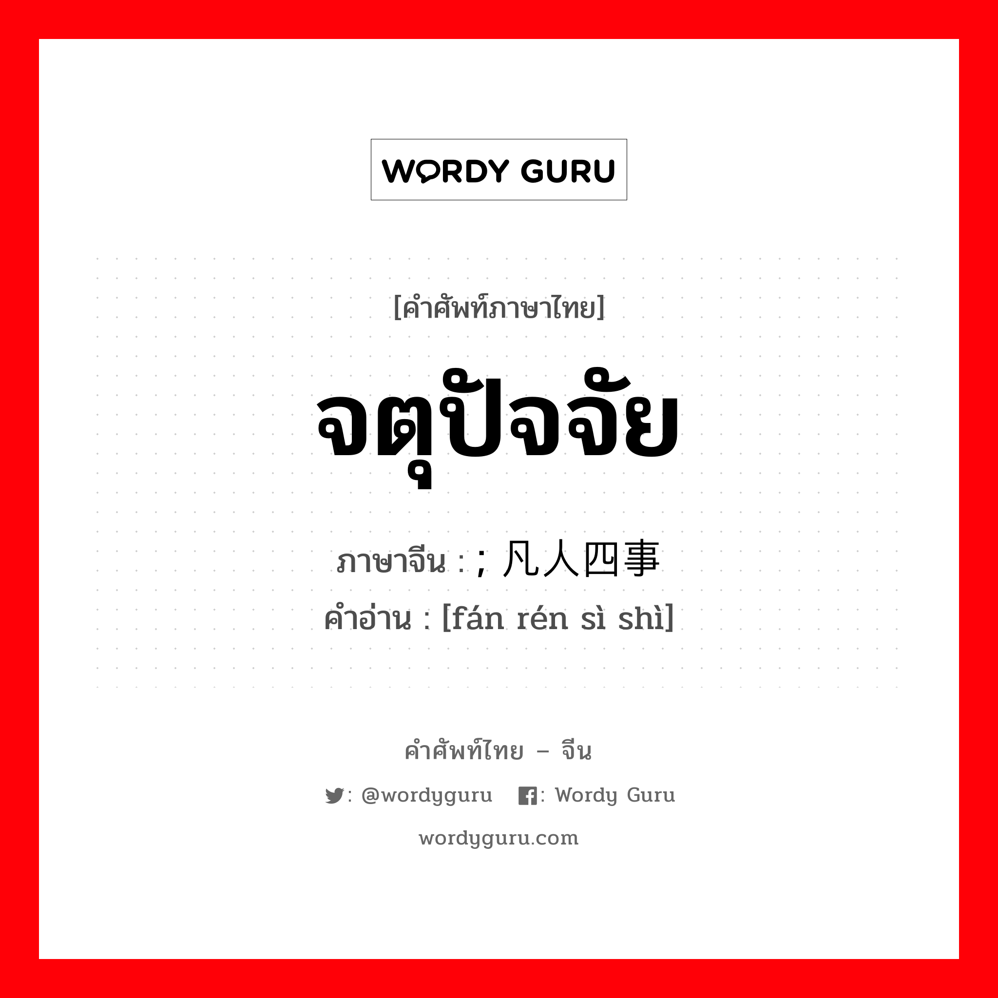 จตุปัจจัย ภาษาจีนคืออะไร, คำศัพท์ภาษาไทย - จีน จตุปัจจัย ภาษาจีน ; 凡人四事 คำอ่าน [fán rén sì shì]