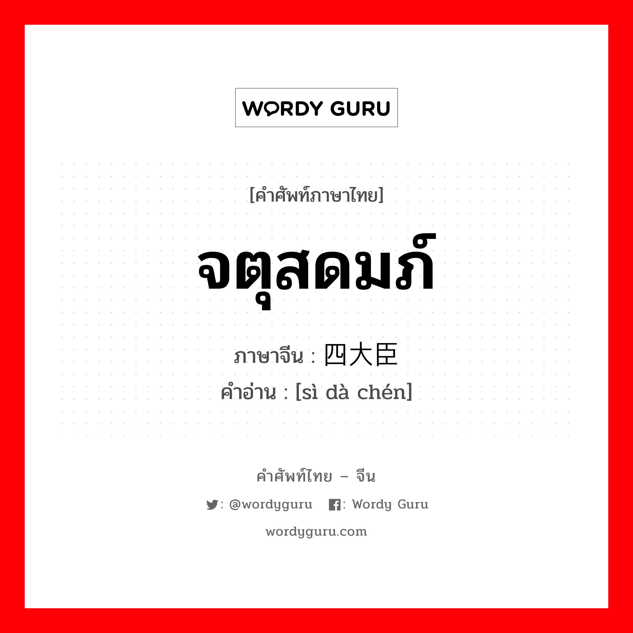 จตุสดมภ์ ภาษาจีนคืออะไร, คำศัพท์ภาษาไทย - จีน จตุสดมภ์ ภาษาจีน 四大臣 คำอ่าน [sì dà chén]