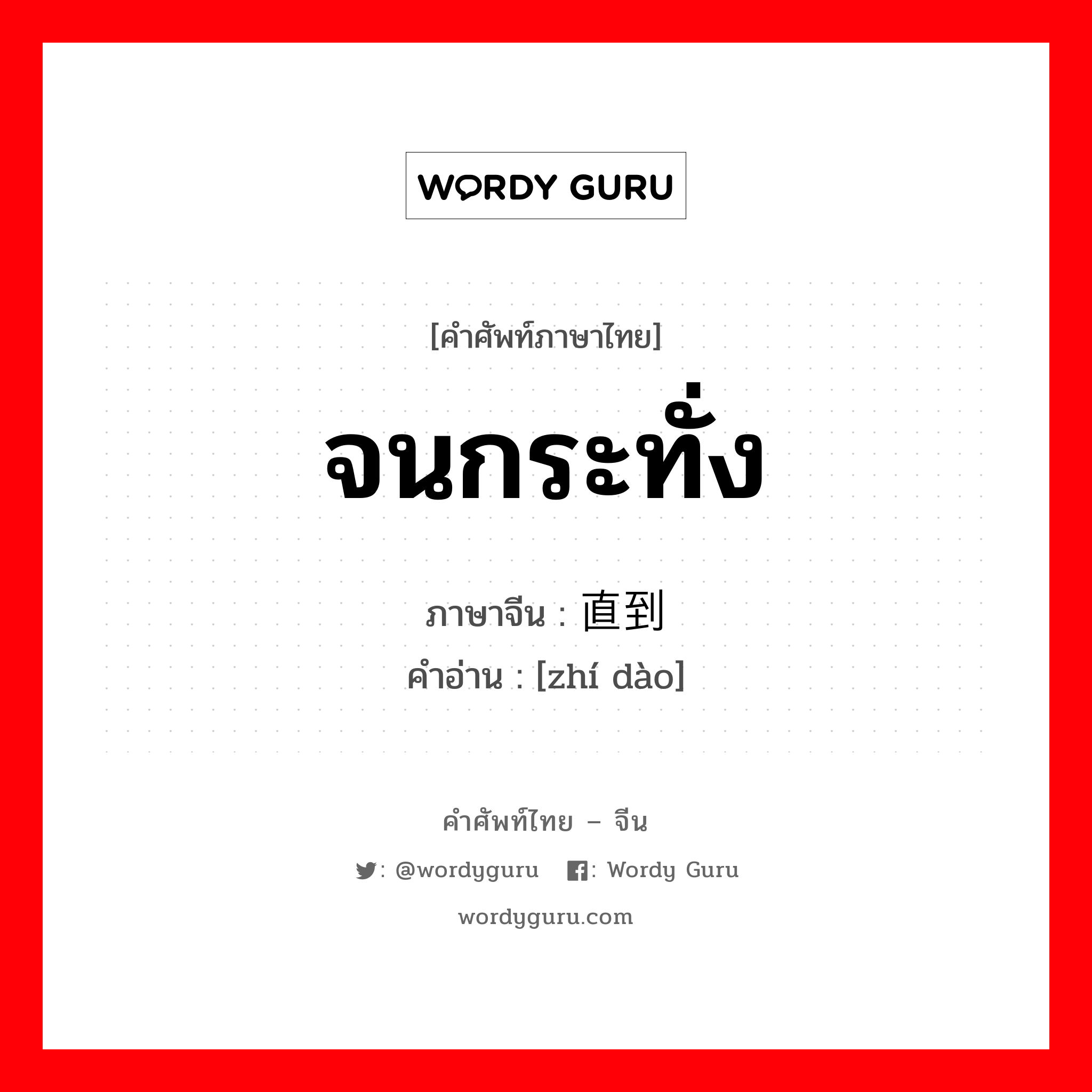 จนกระทั่ง ภาษาจีนคืออะไร, คำศัพท์ภาษาไทย - จีน จนกระทั่ง ภาษาจีน 直到 คำอ่าน [zhí dào]