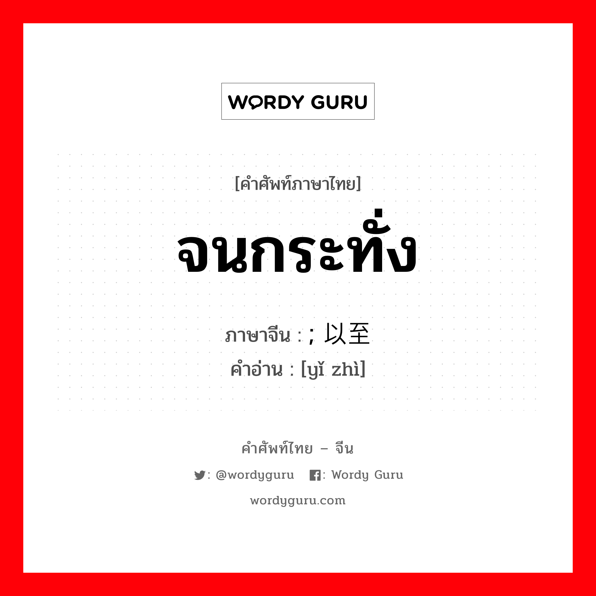 จนกระทั่ง ภาษาจีนคืออะไร, คำศัพท์ภาษาไทย - จีน จนกระทั่ง ภาษาจีน ; 以至 คำอ่าน [yǐ zhì]