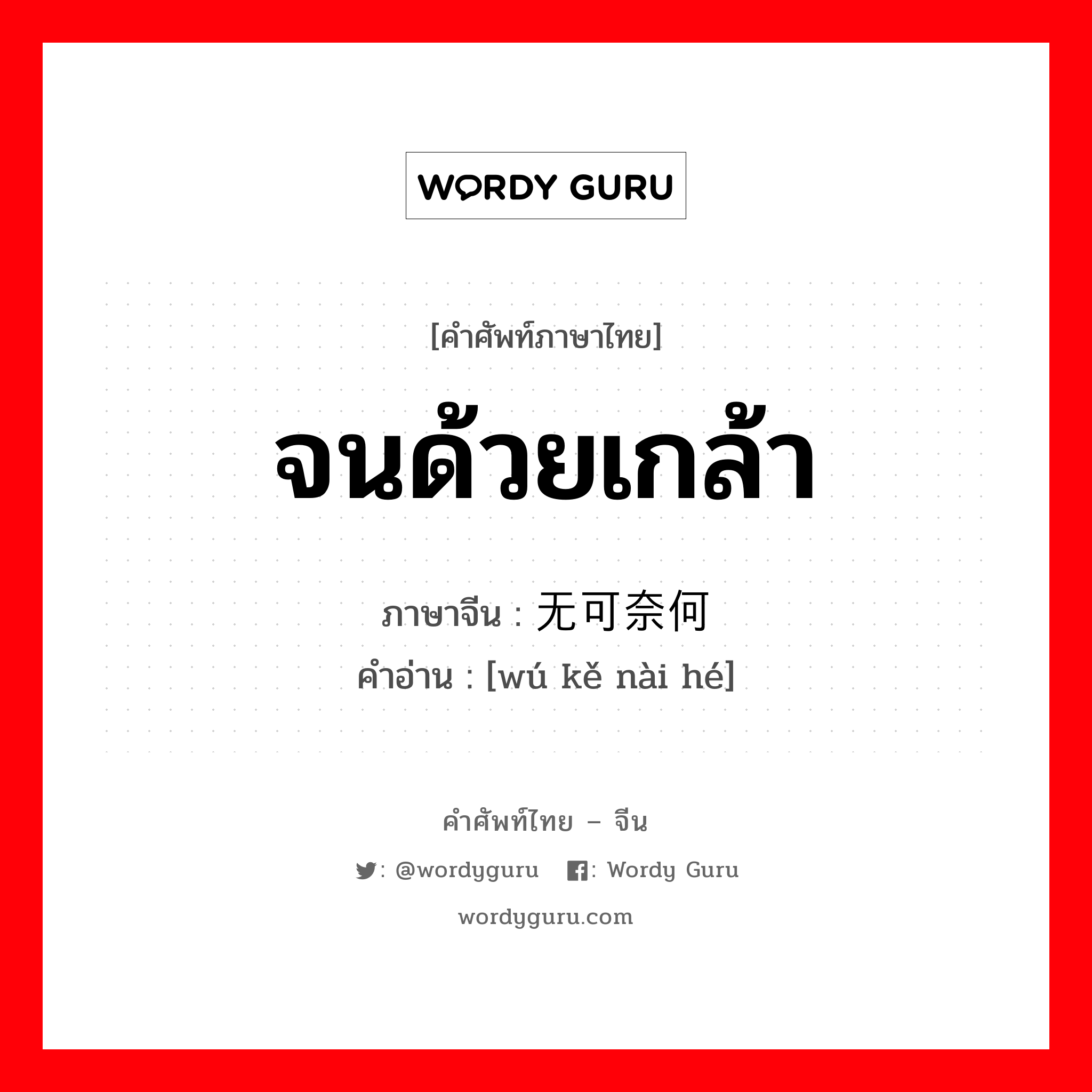 จนด้วยเกล้า ภาษาจีนคืออะไร, คำศัพท์ภาษาไทย - จีน จนด้วยเกล้า ภาษาจีน 无可奈何 คำอ่าน [wú kě nài hé]