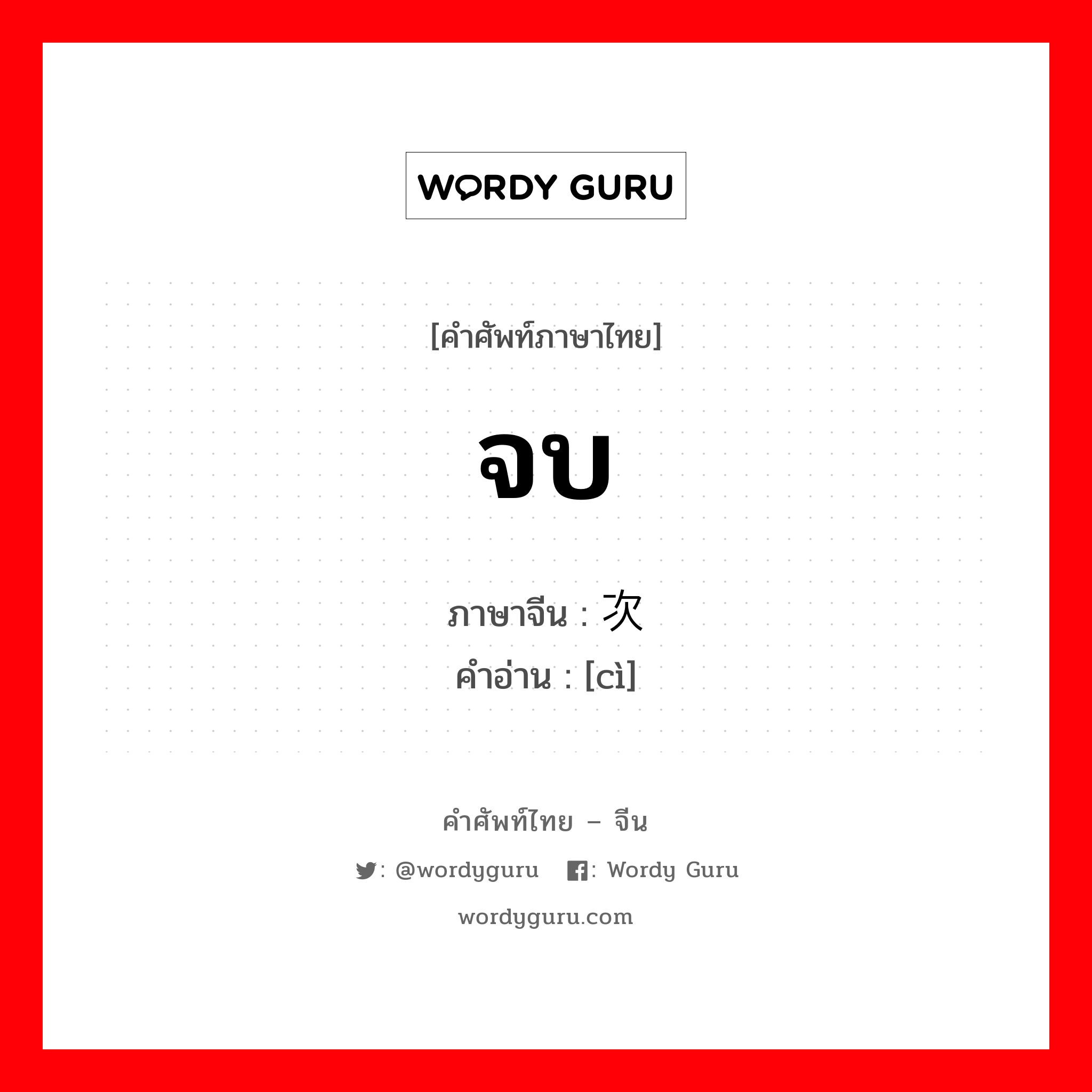 จบ ภาษาจีนคืออะไร, คำศัพท์ภาษาไทย - จีน จบ ภาษาจีน 次 คำอ่าน [cì]