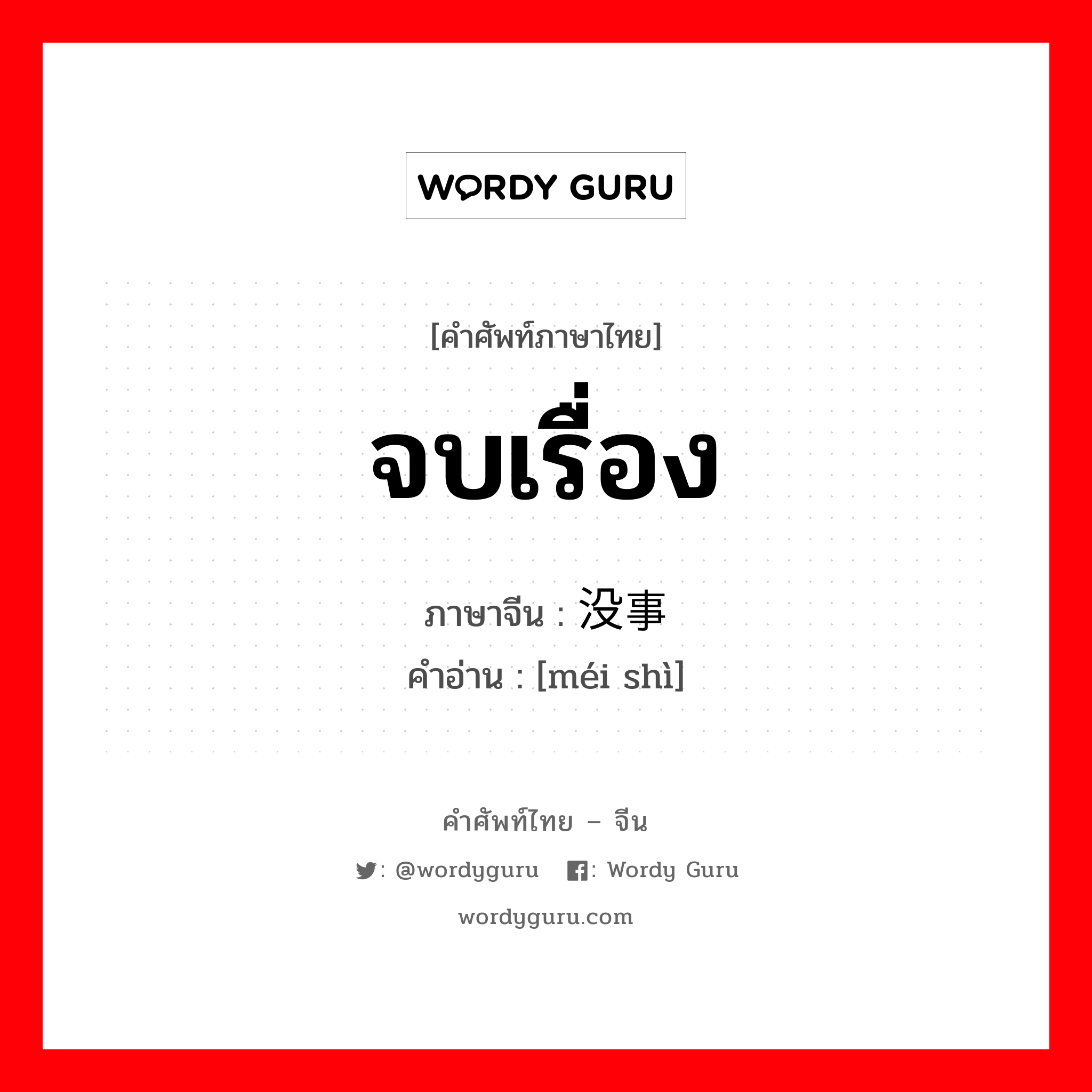 จบเรื่อง ภาษาจีนคืออะไร, คำศัพท์ภาษาไทย - จีน จบเรื่อง ภาษาจีน 没事 คำอ่าน [méi shì]