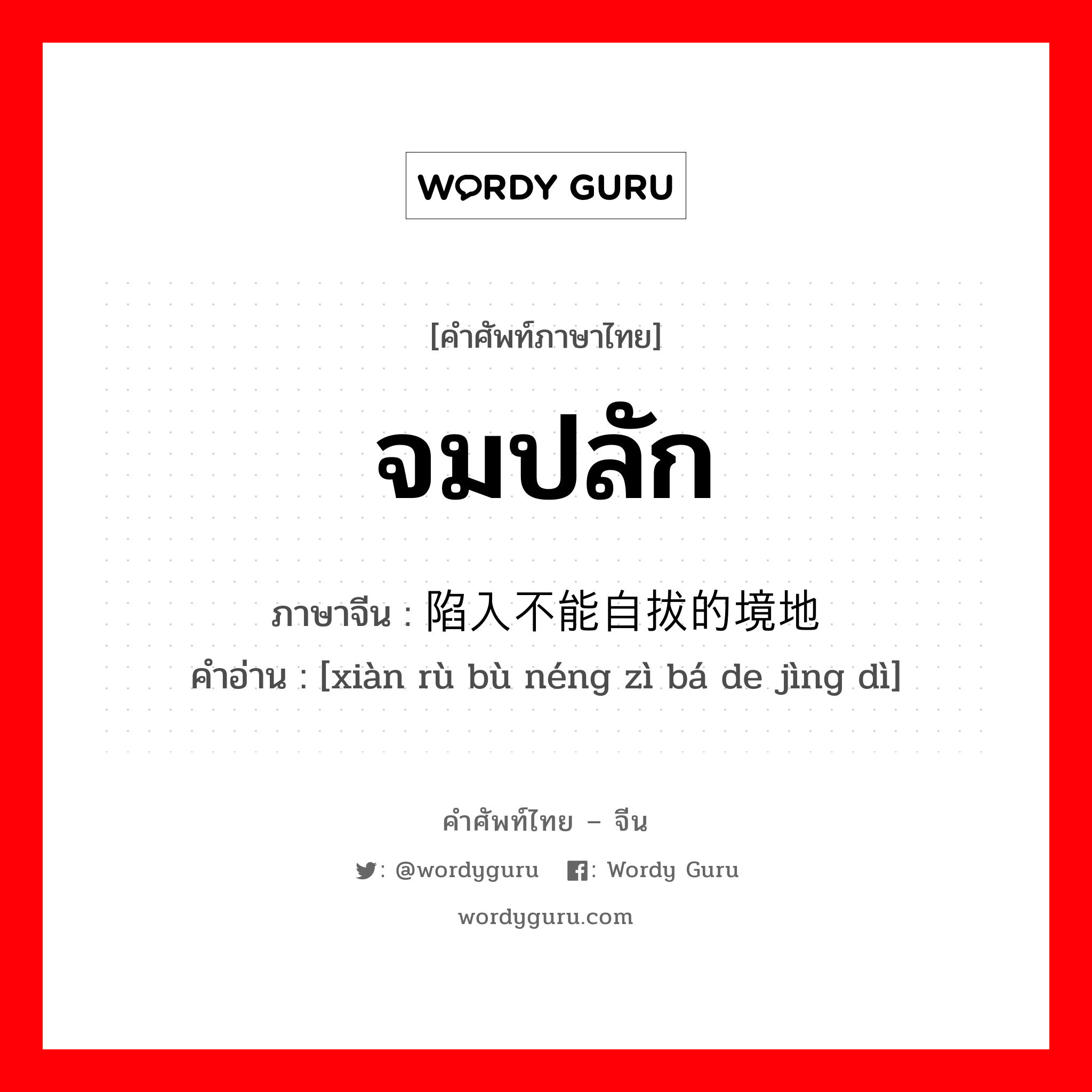 จมปลัก ภาษาจีนคืออะไร, คำศัพท์ภาษาไทย - จีน จมปลัก ภาษาจีน 陷入不能自拔的境地 คำอ่าน [xiàn rù bù néng zì bá de jìng dì]