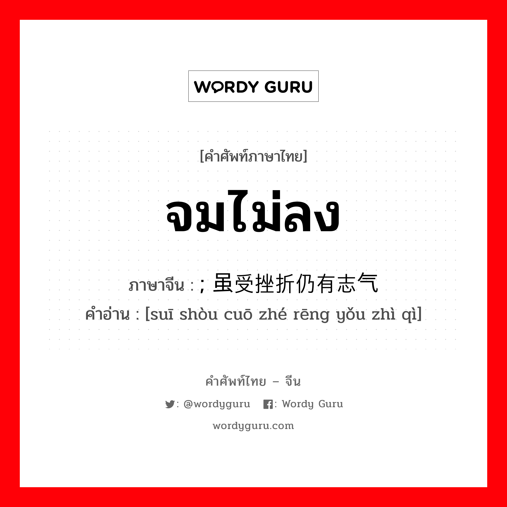 จมไม่ลง ภาษาจีนคืออะไร, คำศัพท์ภาษาไทย - จีน จมไม่ลง ภาษาจีน ; 虽受挫折仍有志气 คำอ่าน [suī shòu cuō zhé rēng yǒu zhì qì]