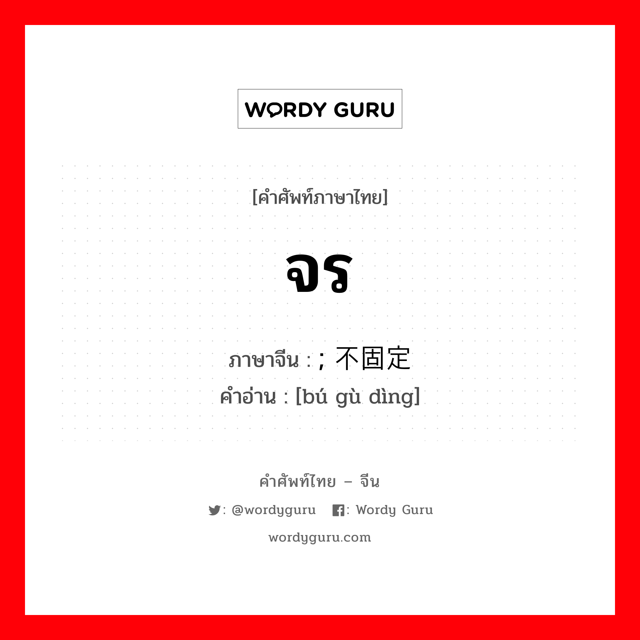 จร ภาษาจีนคืออะไร, คำศัพท์ภาษาไทย - จีน จร ภาษาจีน ; 不固定 คำอ่าน [bú gù dìng]