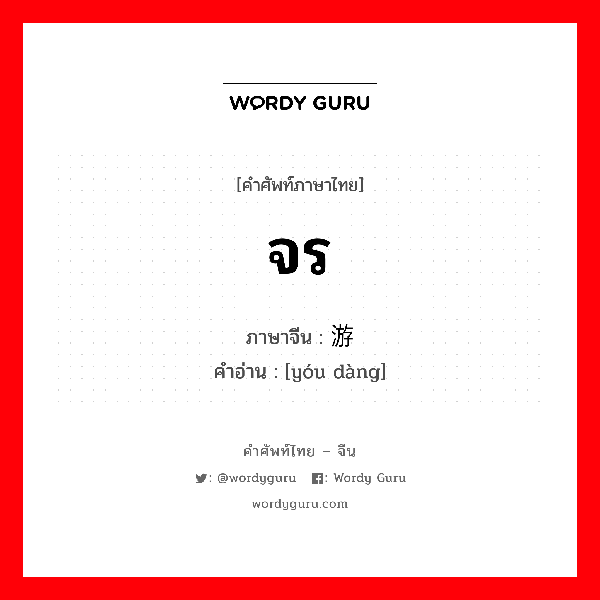 จร ภาษาจีนคืออะไร, คำศัพท์ภาษาไทย - จีน จร ภาษาจีน 游荡 คำอ่าน [yóu dàng]