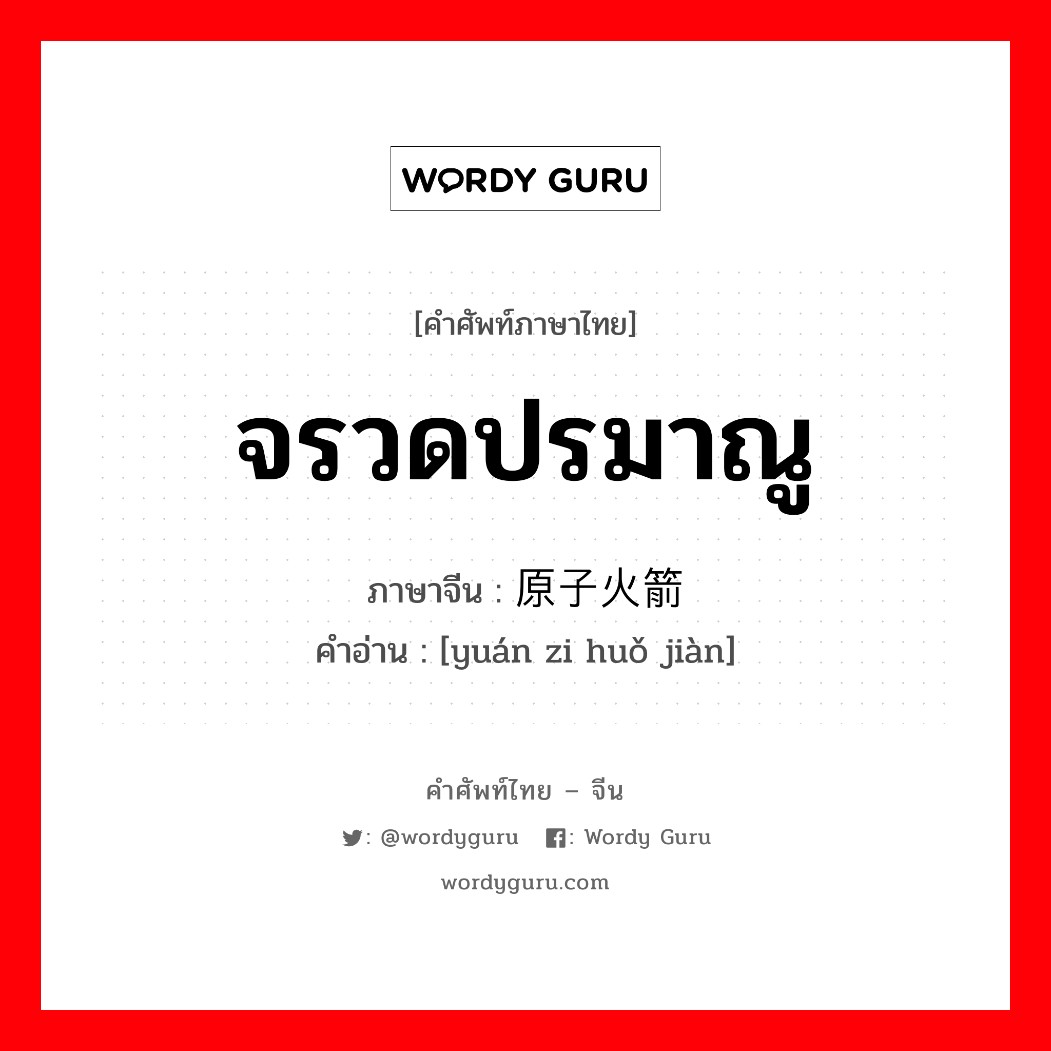 จรวดปรมาณู ภาษาจีนคืออะไร, คำศัพท์ภาษาไทย - จีน จรวดปรมาณู ภาษาจีน 原子火箭 คำอ่าน [yuán zi huǒ jiàn]