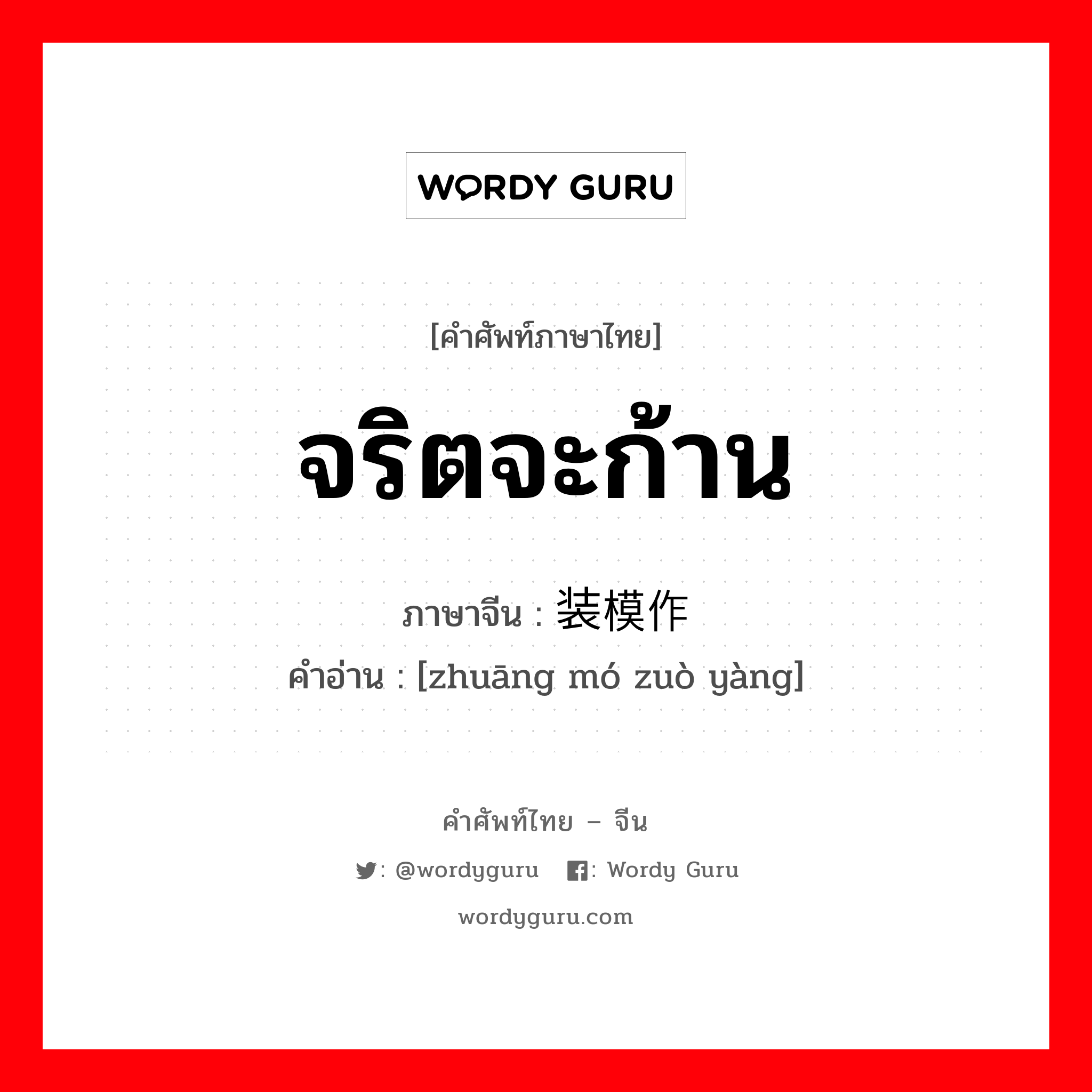 จริตจะก้าน ภาษาจีนคืออะไร, คำศัพท์ภาษาไทย - จีน จริตจะก้าน ภาษาจีน 装模作样 คำอ่าน [zhuāng mó zuò yàng]