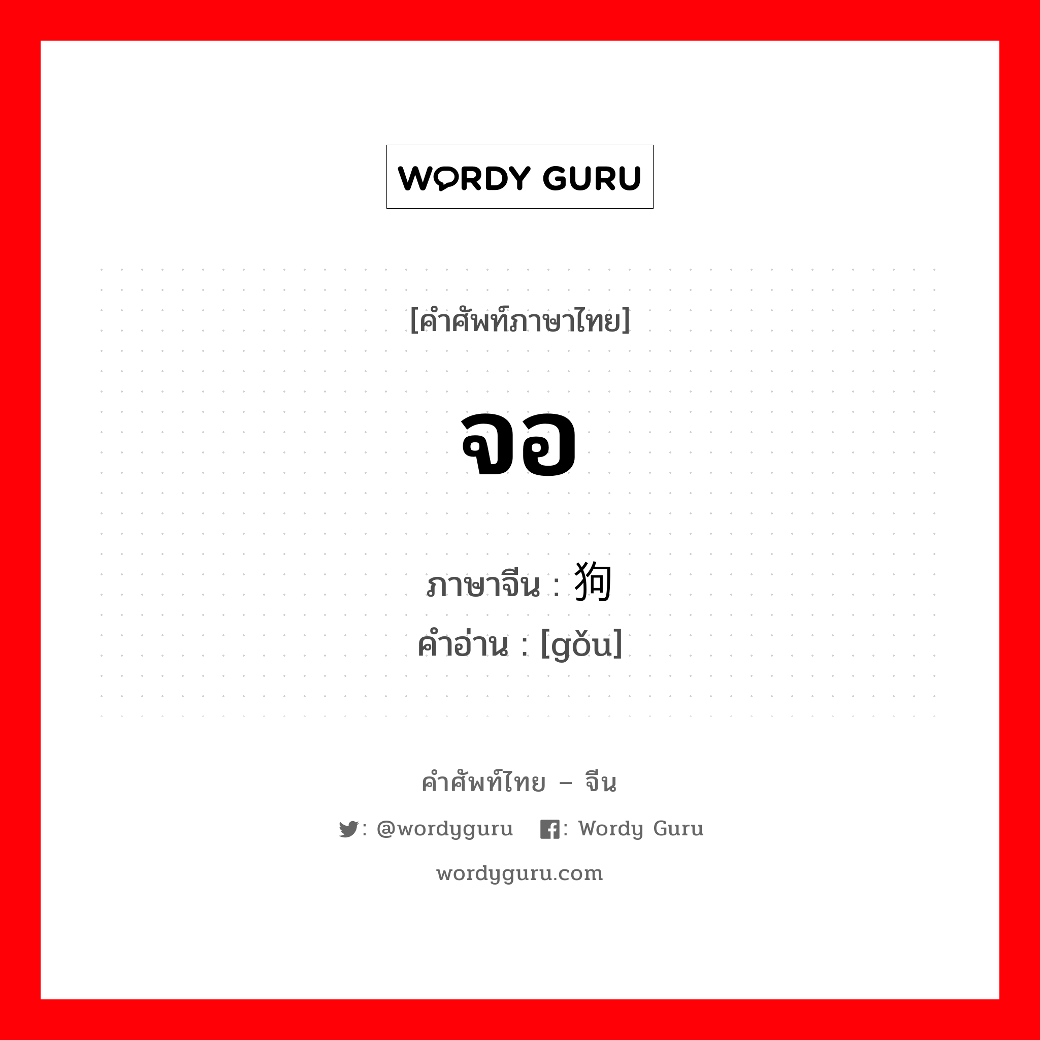 จอ ภาษาจีนคืออะไร, คำศัพท์ภาษาไทย - จีน จอ ภาษาจีน 狗 คำอ่าน [gǒu]