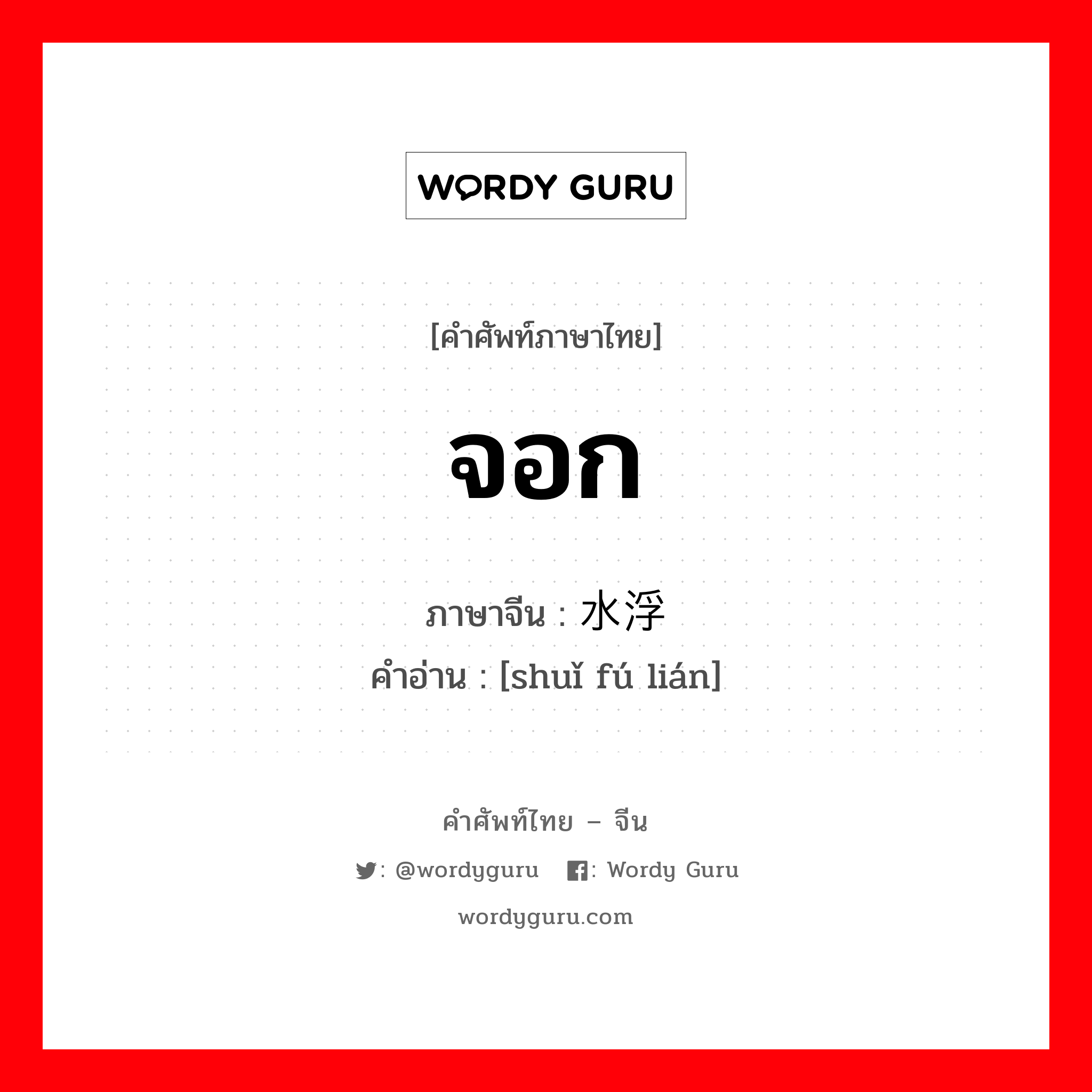 จอก ภาษาจีนคืออะไร, คำศัพท์ภาษาไทย - จีน จอก ภาษาจีน 水浮莲 คำอ่าน [shuǐ fú lián]