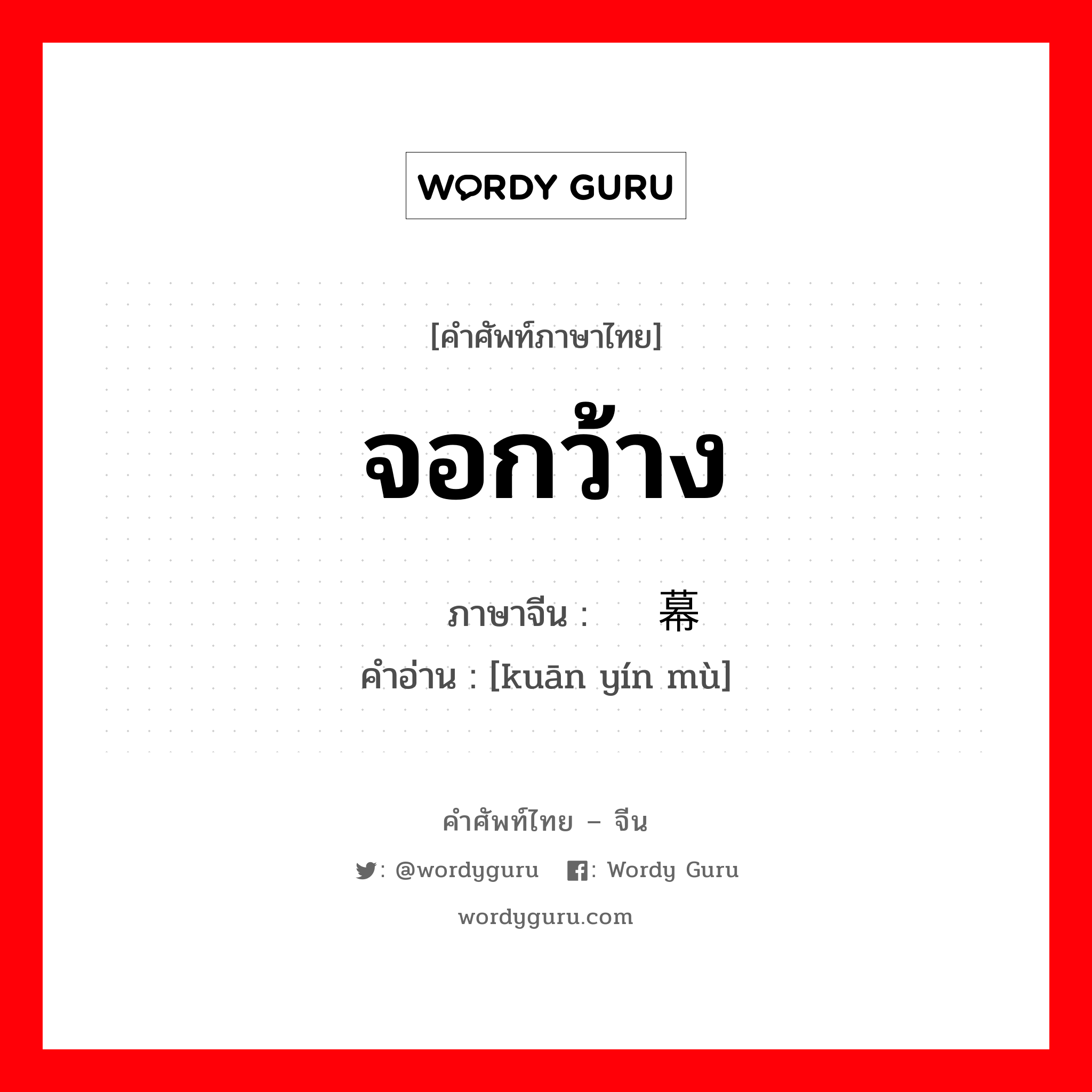 จอกว้าง ภาษาจีนคืออะไร, คำศัพท์ภาษาไทย - จีน จอกว้าง ภาษาจีน 宽银幕 คำอ่าน [kuān yín mù]