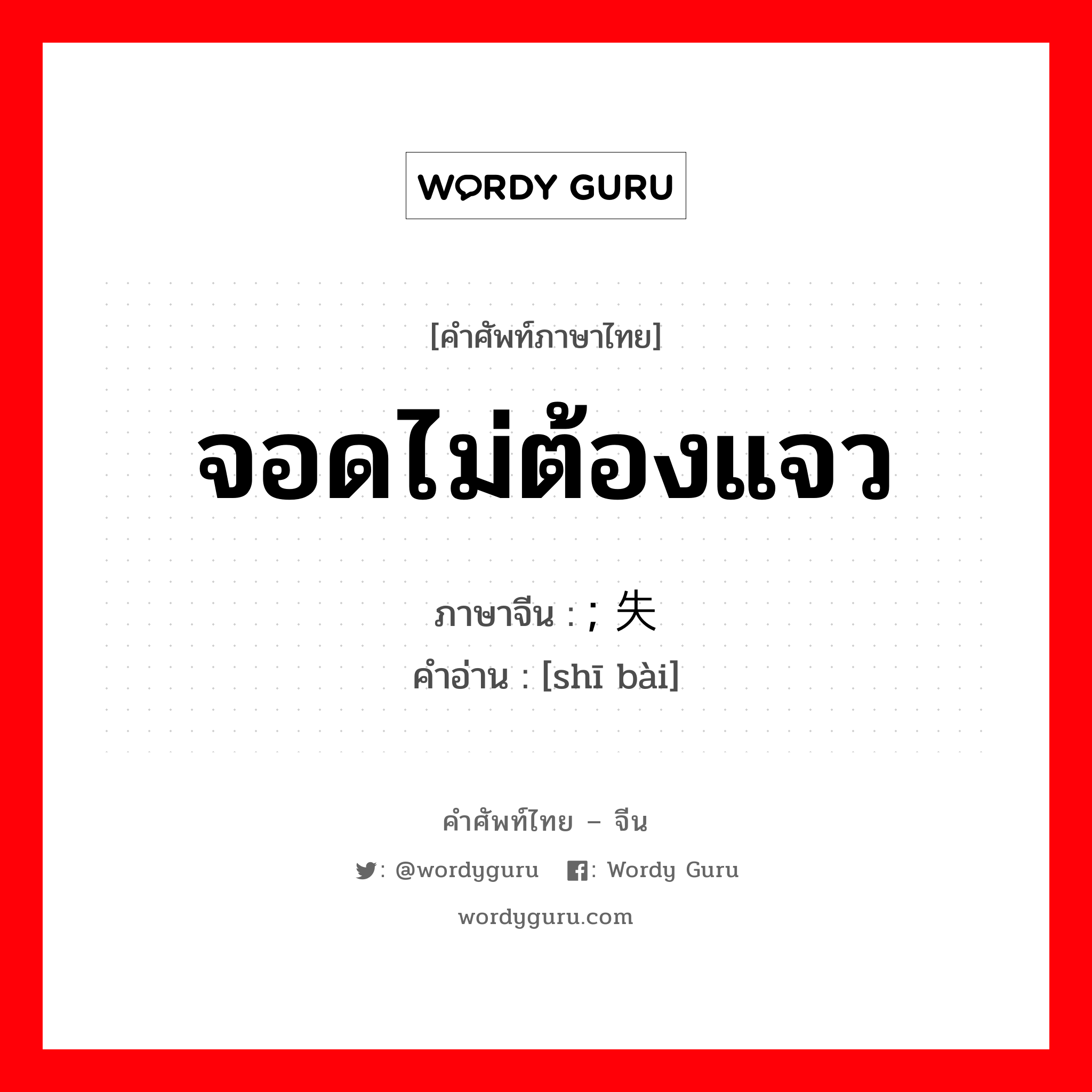 จอดไม่ต้องแจว ภาษาจีนคืออะไร, คำศัพท์ภาษาไทย - จีน จอดไม่ต้องแจว ภาษาจีน ; 失败 คำอ่าน [shī bài]