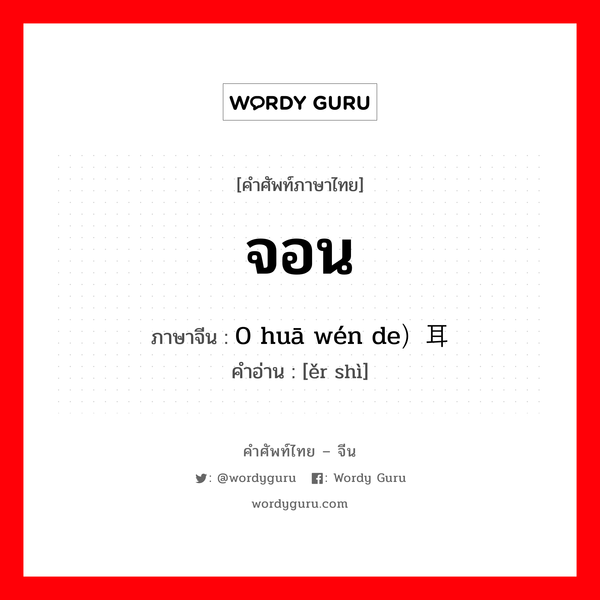 จอน ภาษาจีนคืออะไร, คำศัพท์ภาษาไทย - จีน จอน ภาษาจีน 0 huā wén de）耳饰 คำอ่าน [ěr shì]