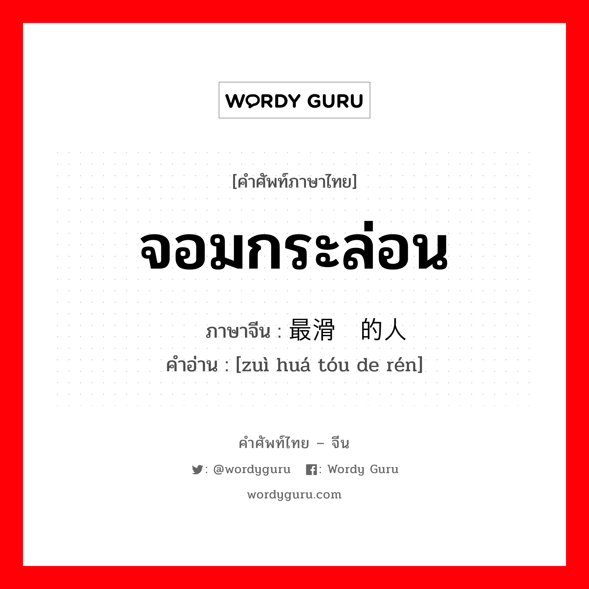 จอมกระล่อน ภาษาจีนคืออะไร, คำศัพท์ภาษาไทย - จีน จอมกระล่อน ภาษาจีน 最滑头的人 คำอ่าน [zuì huá tóu de rén]