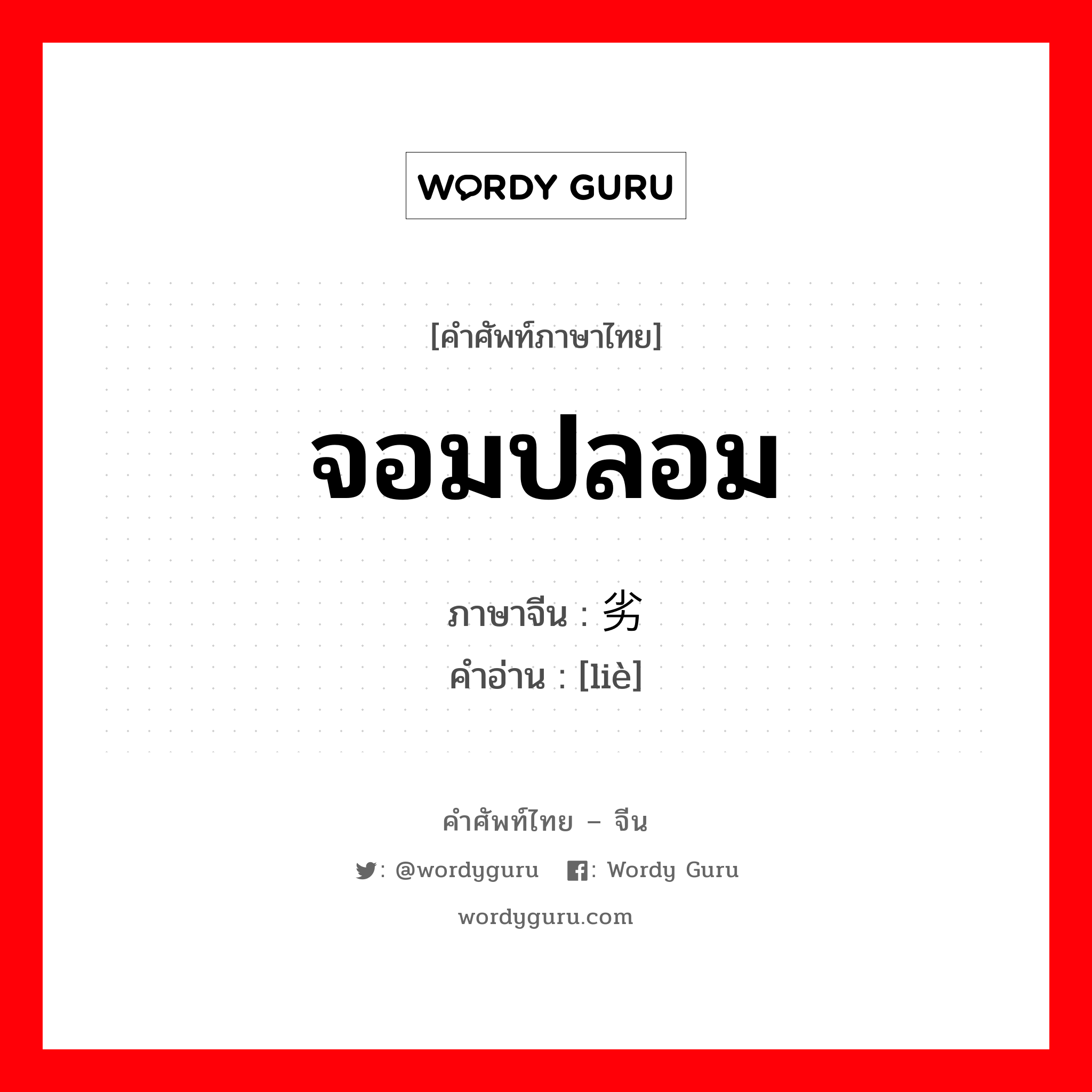 จอมปลอม ภาษาจีนคืออะไร, คำศัพท์ภาษาไทย - จีน จอมปลอม ภาษาจีน 劣 คำอ่าน [liè]