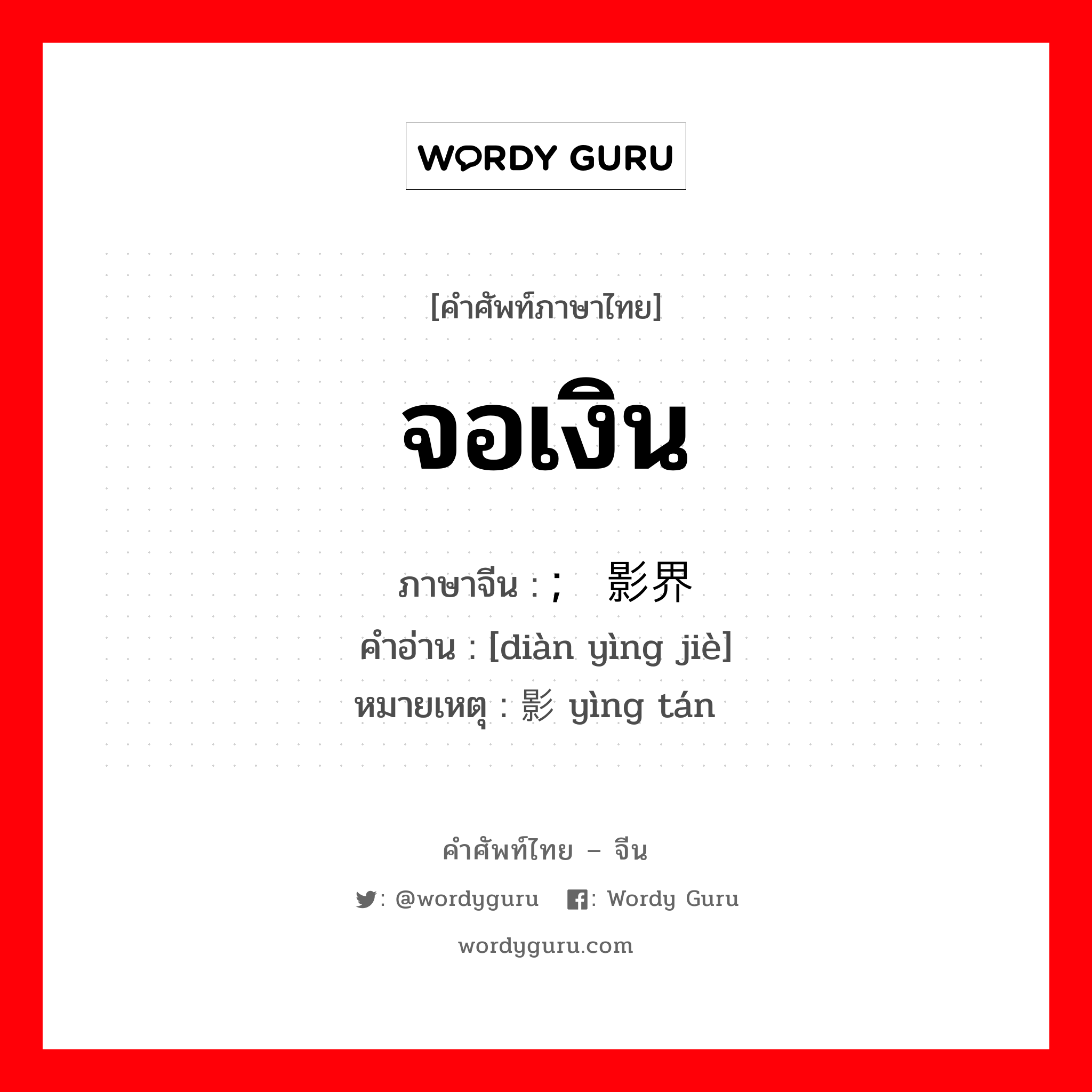 จอเงิน ภาษาจีนคืออะไร, คำศัพท์ภาษาไทย - จีน จอเงิน ภาษาจีน ; 电影界 คำอ่าน [diàn yìng jiè] หมายเหตุ 影坛 yìng tán