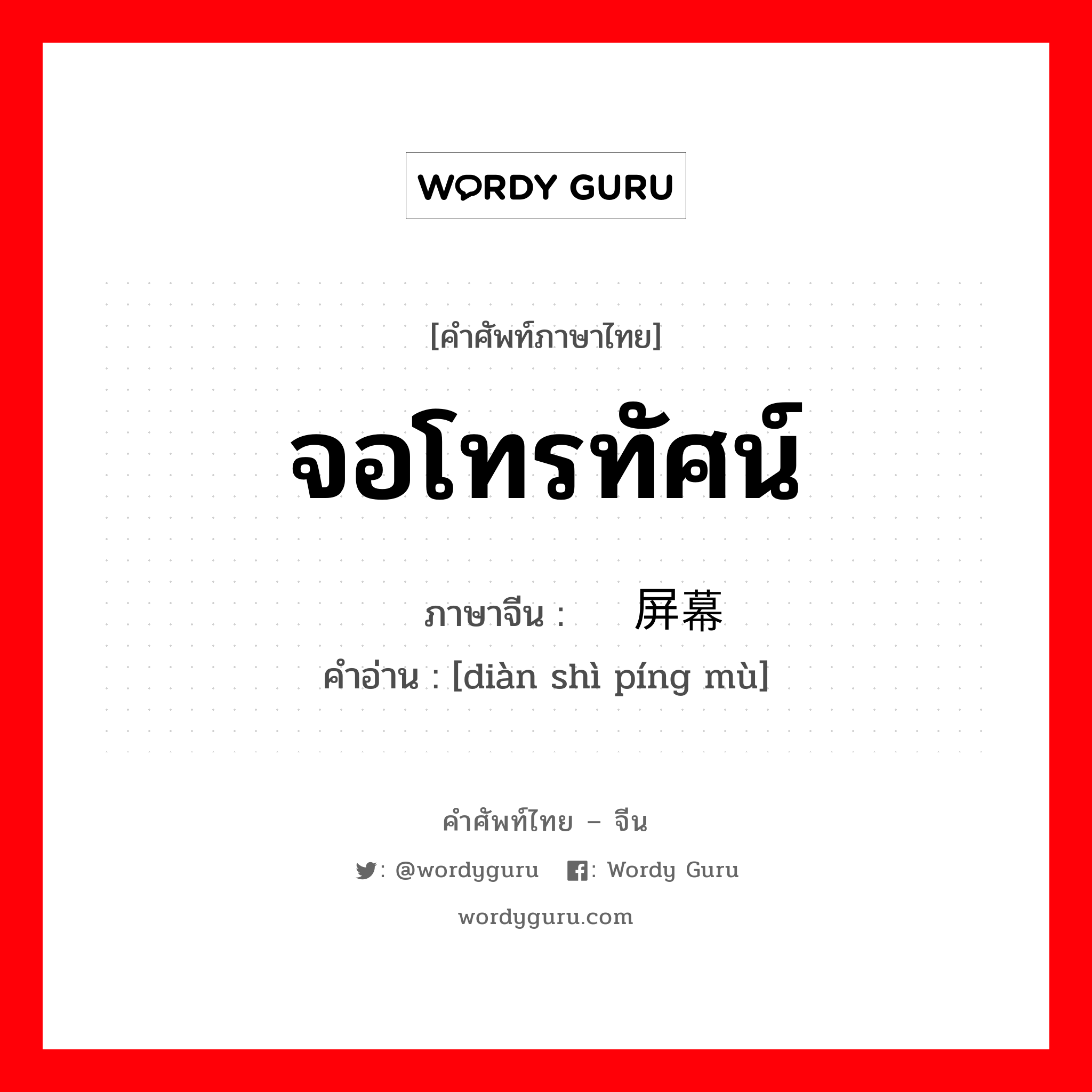 จอโทรทัศน์ ภาษาจีนคืออะไร, คำศัพท์ภาษาไทย - จีน จอโทรทัศน์ ภาษาจีน 电视屏幕 คำอ่าน [diàn shì píng mù]