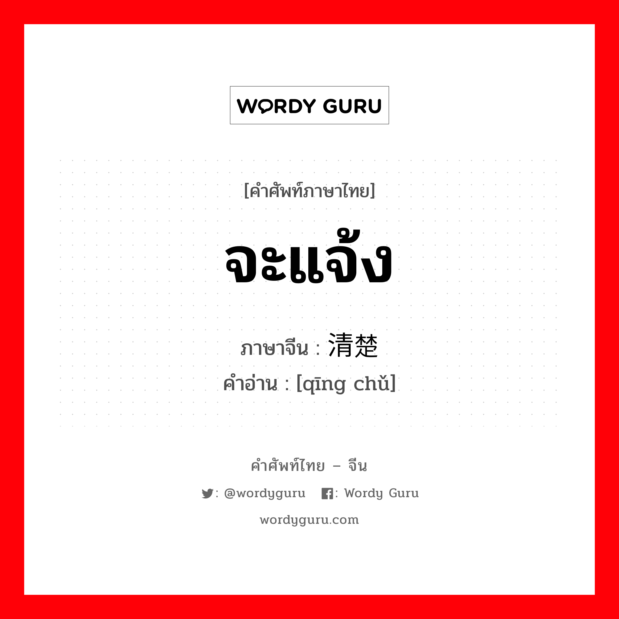 จะแจ้ง ภาษาจีนคืออะไร, คำศัพท์ภาษาไทย - จีน จะแจ้ง ภาษาจีน 清楚 คำอ่าน [qīng chǔ]