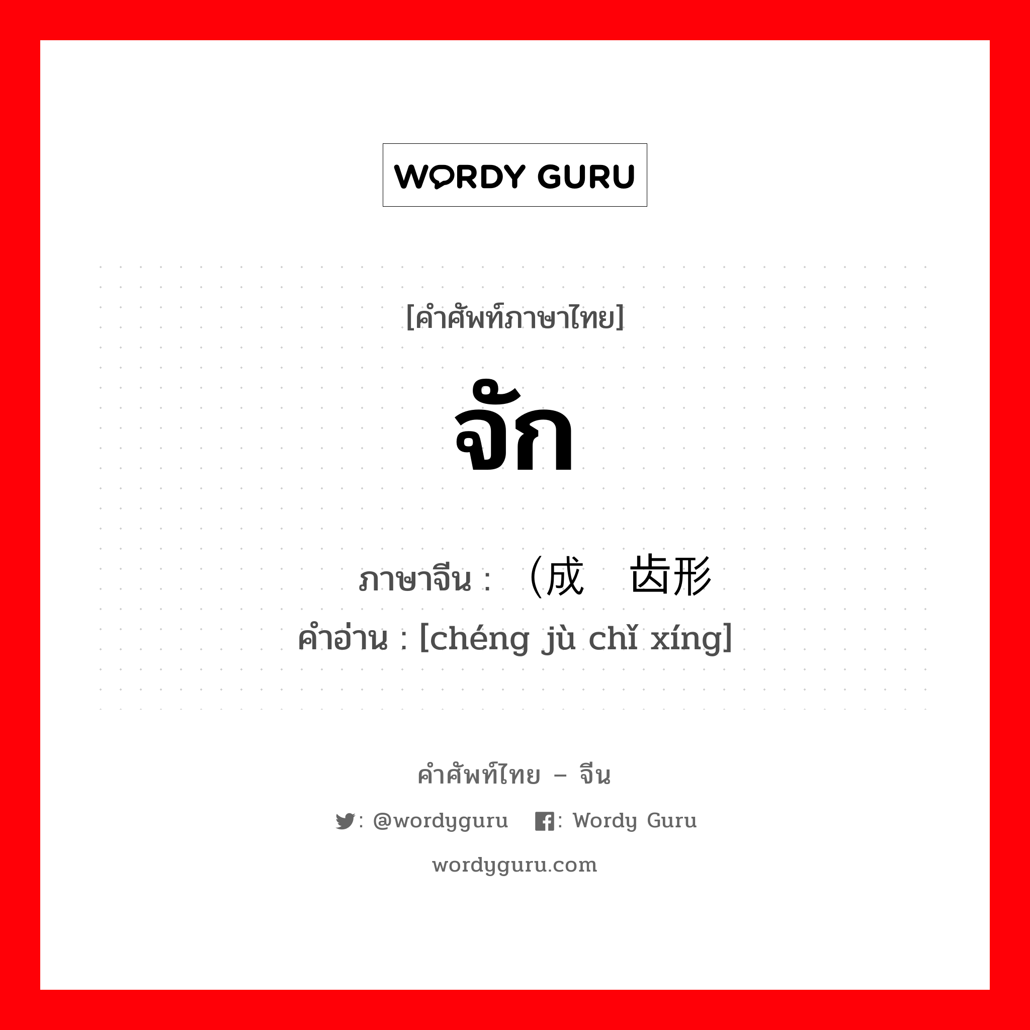 จัก ภาษาจีนคืออะไร, คำศัพท์ภาษาไทย - จีน จัก ภาษาจีน （成锯齿形 คำอ่าน [chéng jù chǐ xíng]