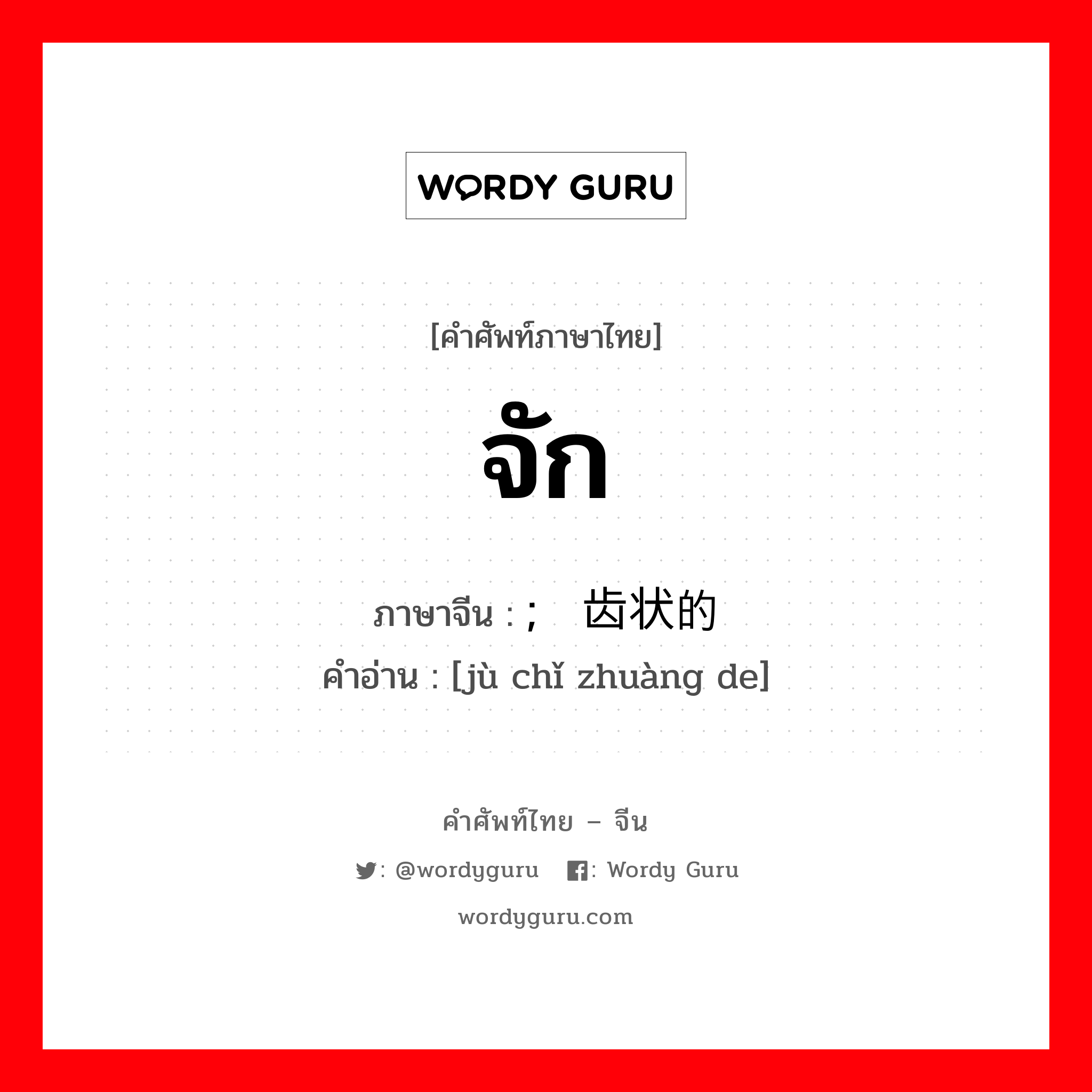 จัก ภาษาจีนคืออะไร, คำศัพท์ภาษาไทย - จีน จัก ภาษาจีน ; 锯齿状的 คำอ่าน [jù chǐ zhuàng de]