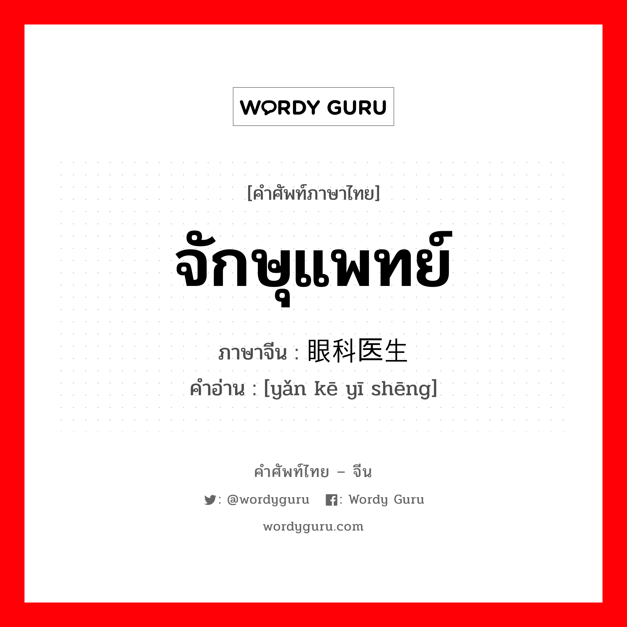 จักษุแพทย์ ภาษาจีนคืออะไร, คำศัพท์ภาษาไทย - จีน จักษุแพทย์ ภาษาจีน 眼科医生 คำอ่าน [yǎn kē yī shēng]