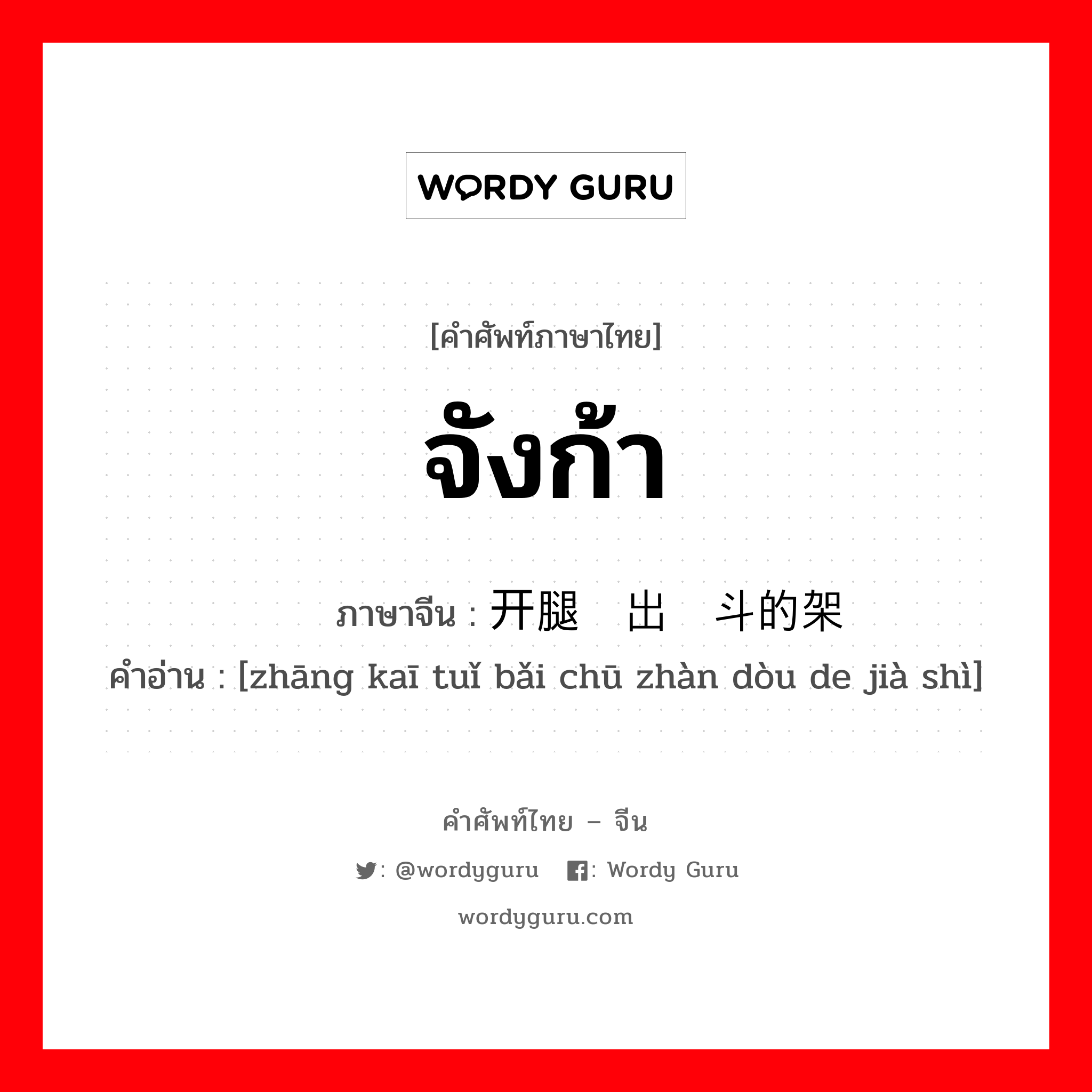 จังก้า ภาษาจีนคืออะไร, คำศัพท์ภาษาไทย - จีน จังก้า ภาษาจีน 张开腿摆出战斗的架势 คำอ่าน [zhāng kaī tuǐ bǎi chū zhàn dòu de jià shì]