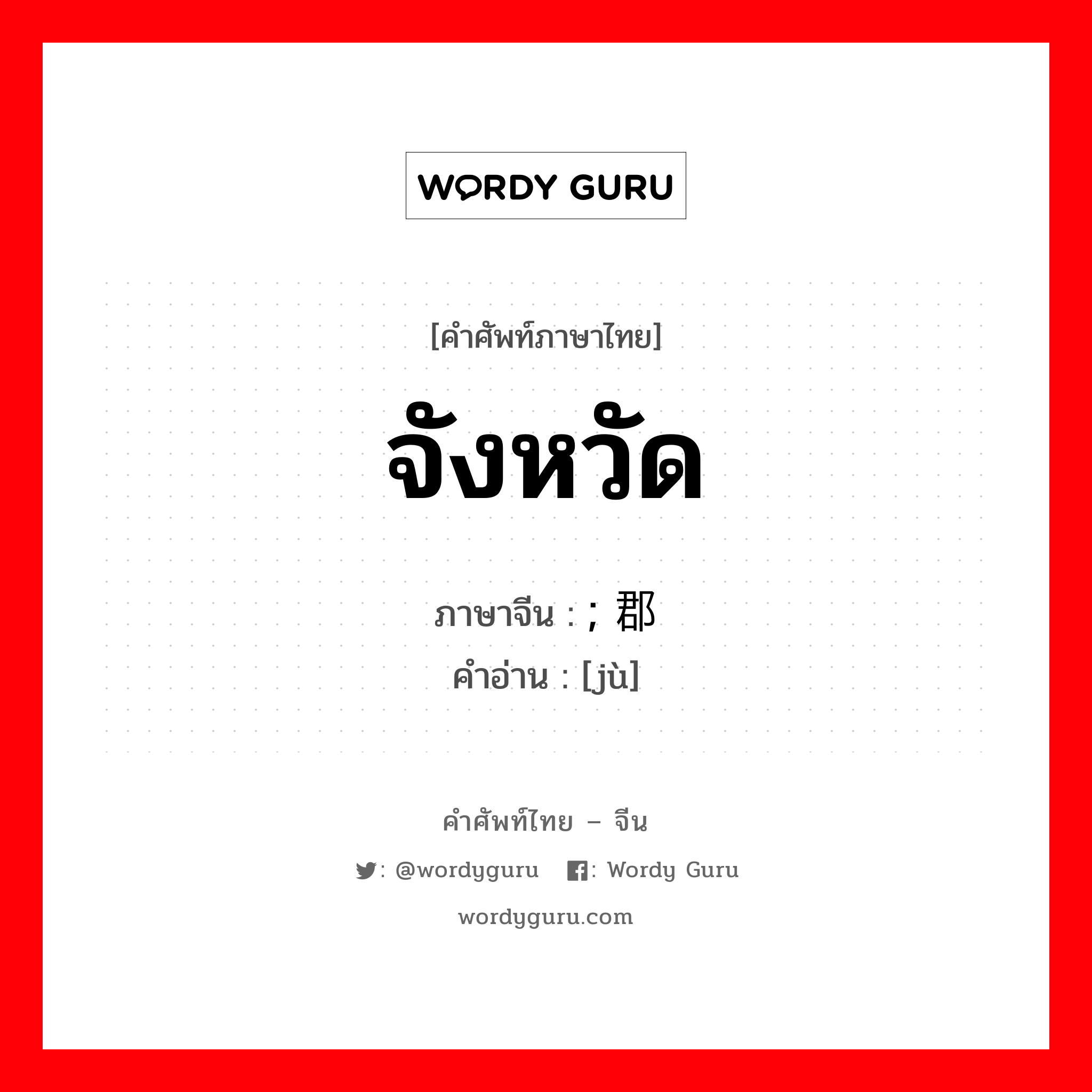 จังหวัด ภาษาจีนคืออะไร, คำศัพท์ภาษาไทย - จีน จังหวัด ภาษาจีน ; 郡 คำอ่าน [jù]