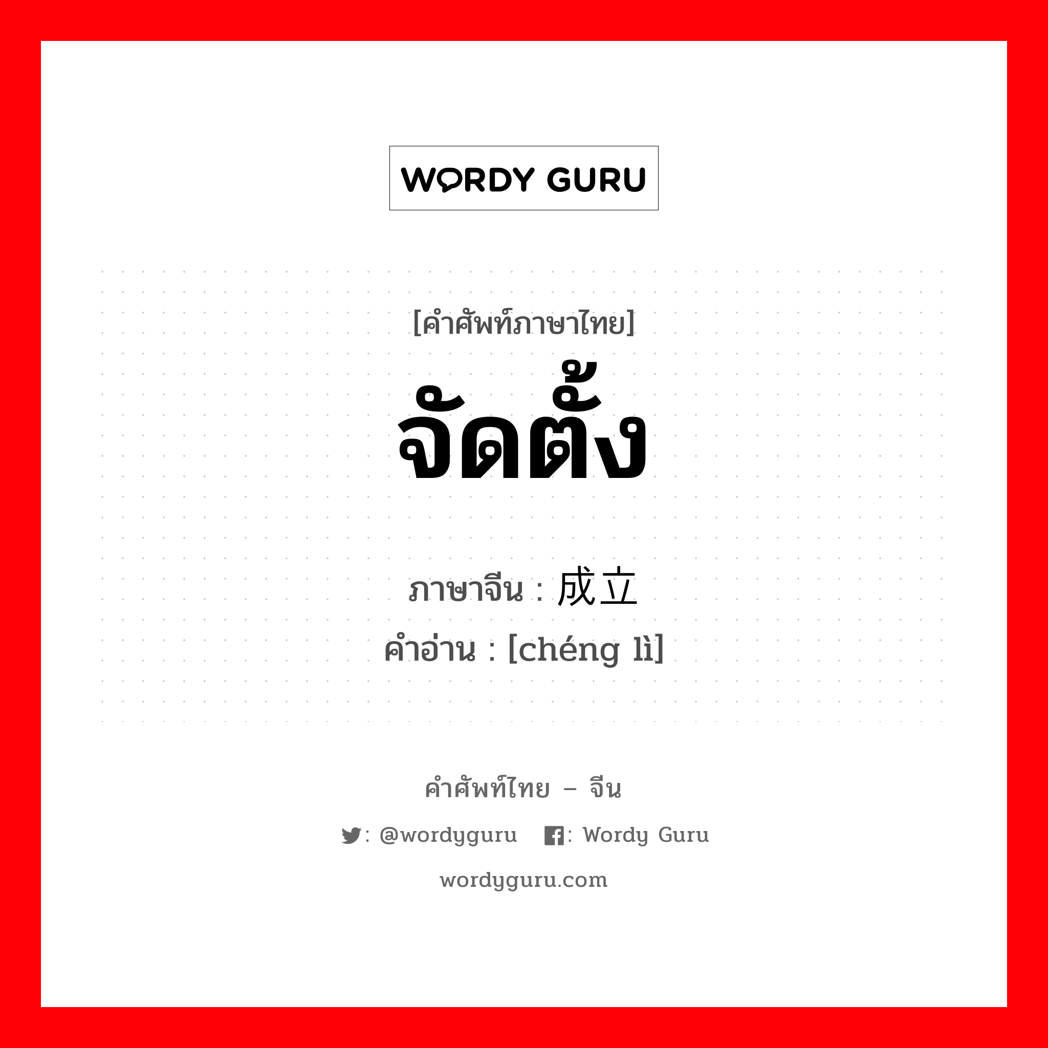 จัดตั้ง ภาษาจีนคืออะไร, คำศัพท์ภาษาไทย - จีน จัดตั้ง ภาษาจีน 成立 คำอ่าน [chéng lì]