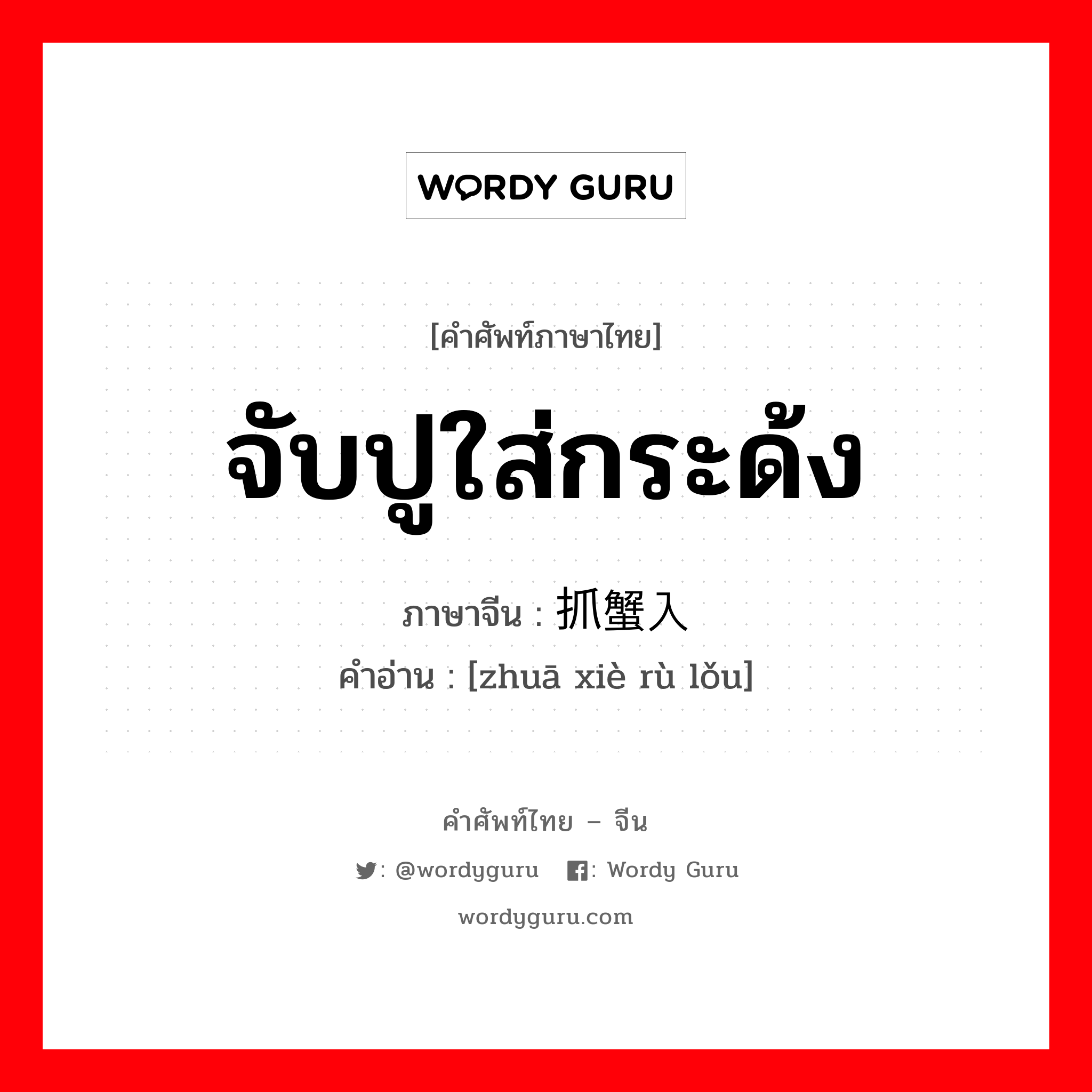 จับปูใส่กระด้ง ภาษาจีนคืออะไร, คำศัพท์ภาษาไทย - จีน จับปูใส่กระด้ง ภาษาจีน 抓蟹入篓 คำอ่าน [zhuā xiè rù lǒu]